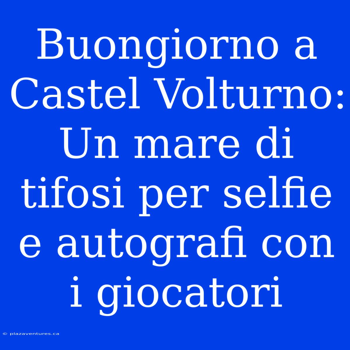 Buongiorno A Castel Volturno: Un Mare Di Tifosi Per Selfie E Autografi Con I Giocatori