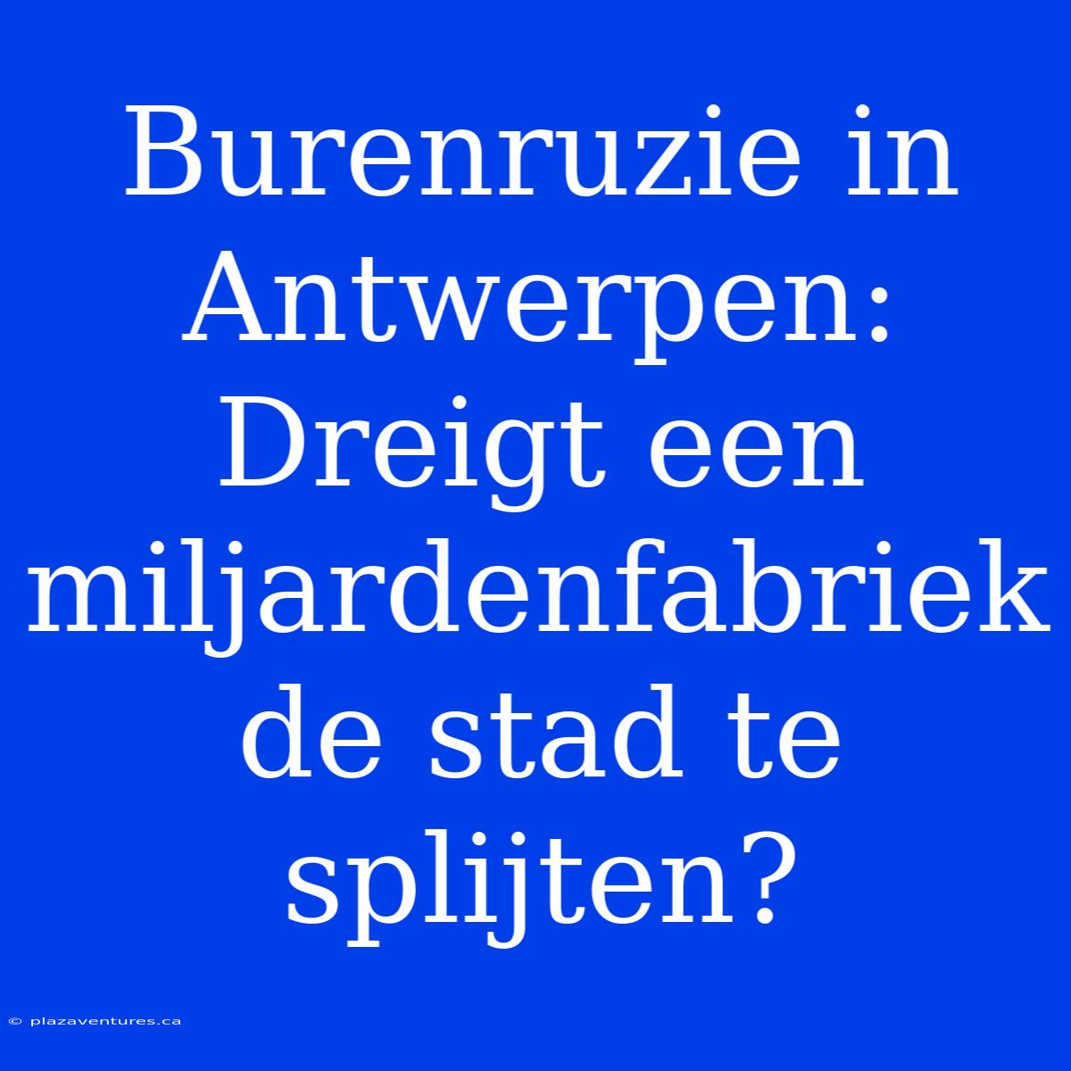 Burenruzie In Antwerpen: Dreigt Een Miljardenfabriek De Stad Te Splijten?