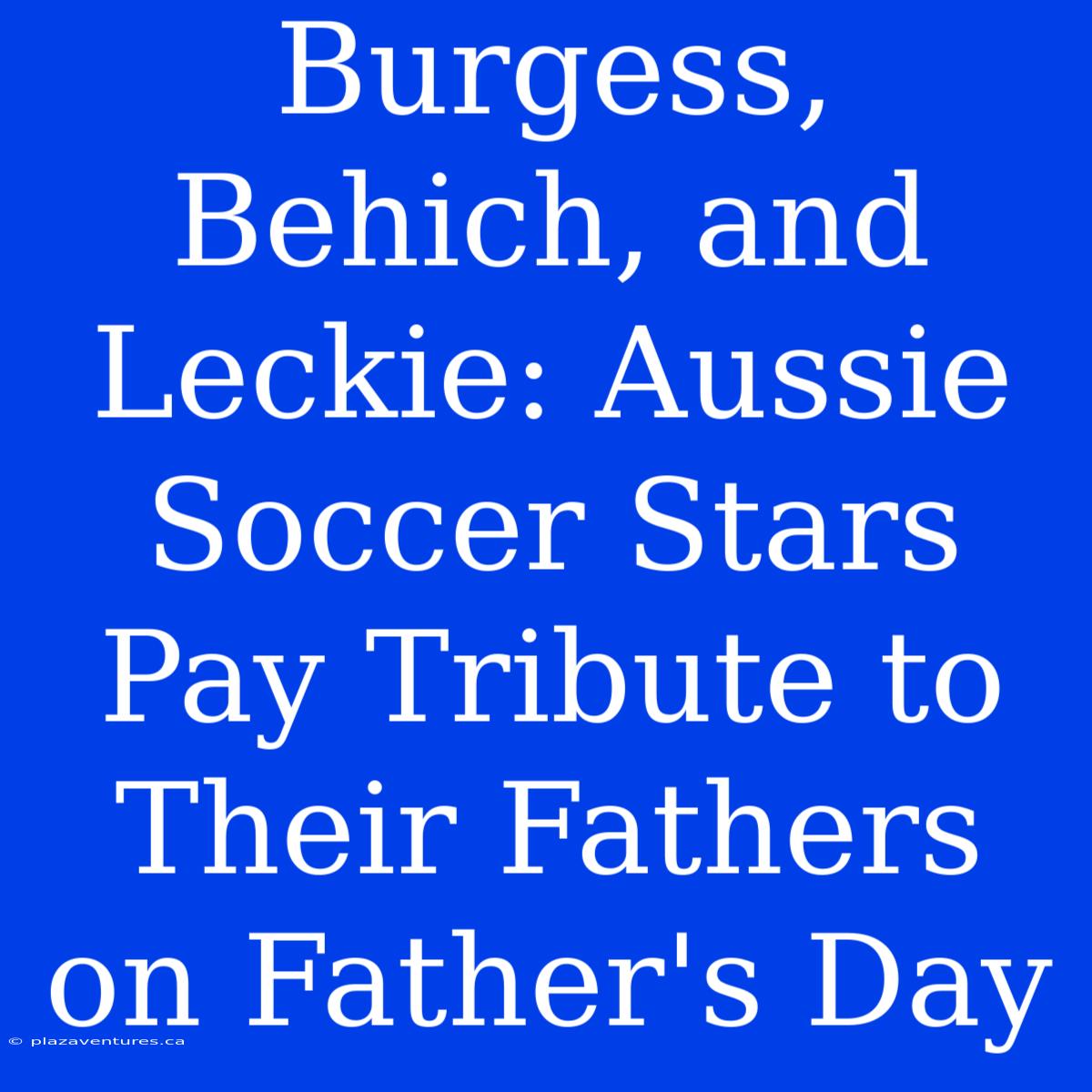 Burgess, Behich, And Leckie: Aussie Soccer Stars Pay Tribute To Their Fathers On Father's Day