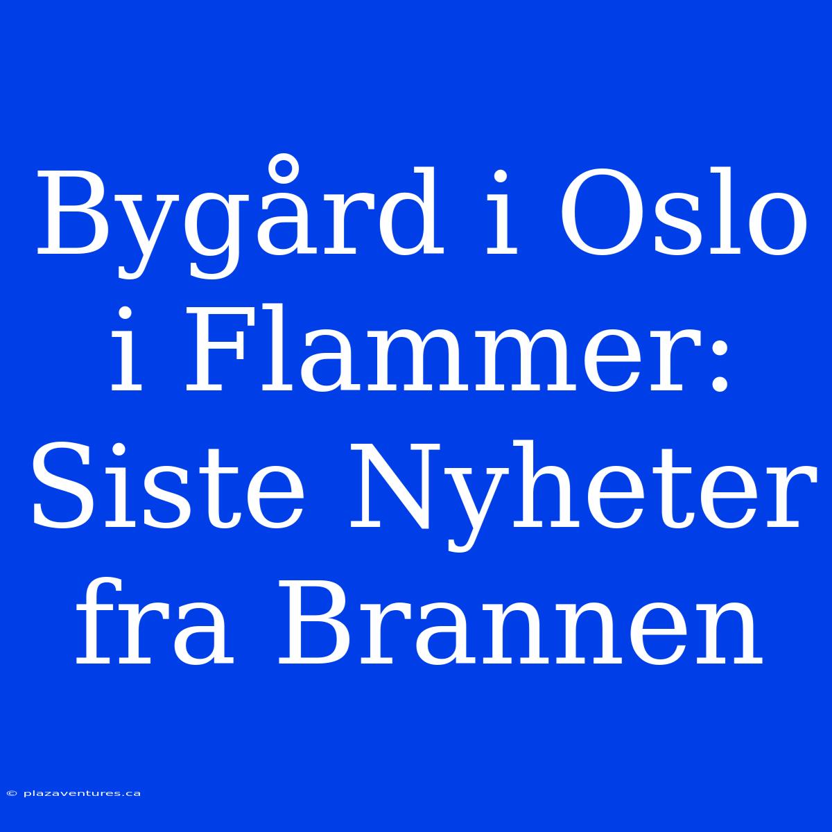 Bygård I Oslo I Flammer: Siste Nyheter Fra Brannen