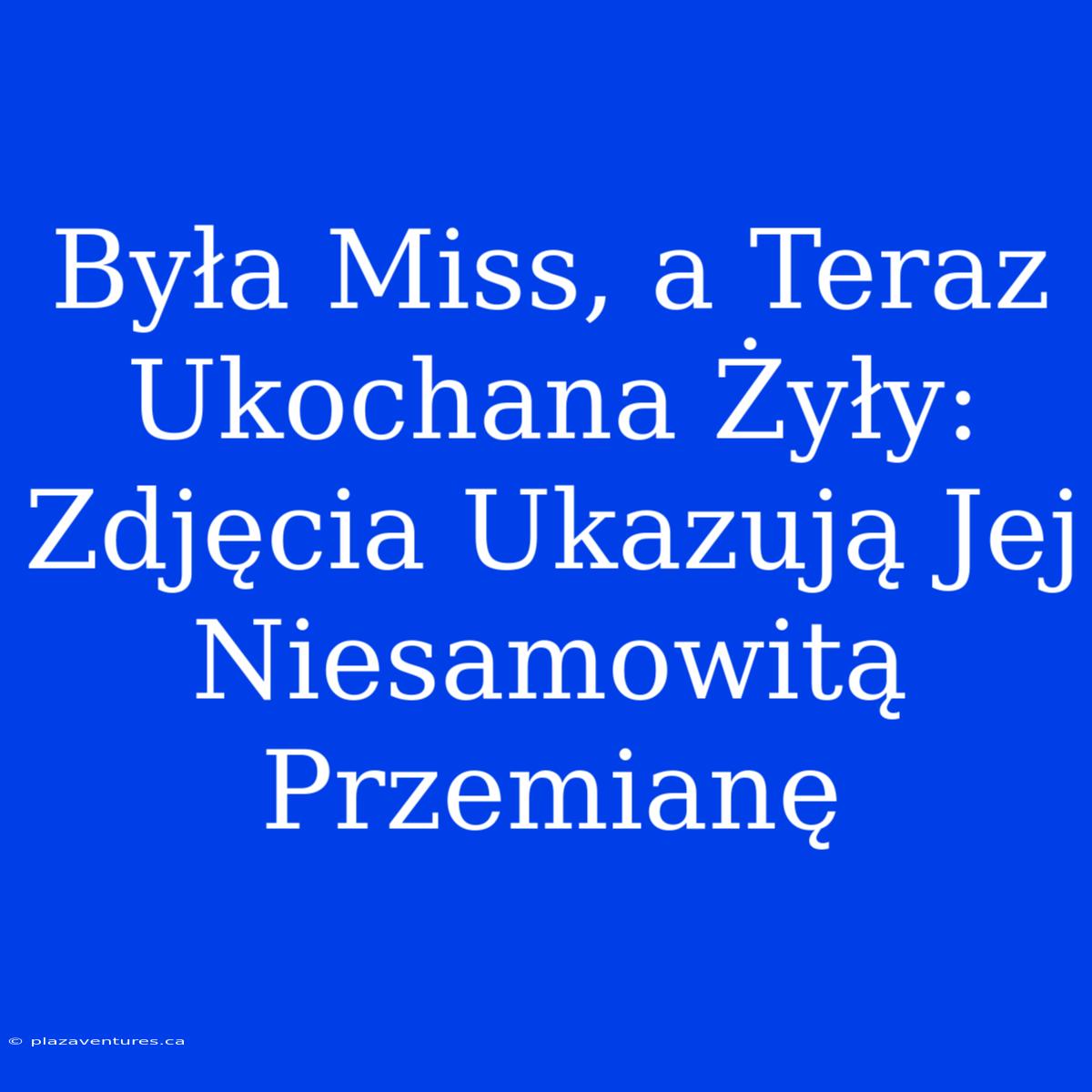 Była Miss, A Teraz Ukochana Żyły: Zdjęcia Ukazują Jej Niesamowitą Przemianę