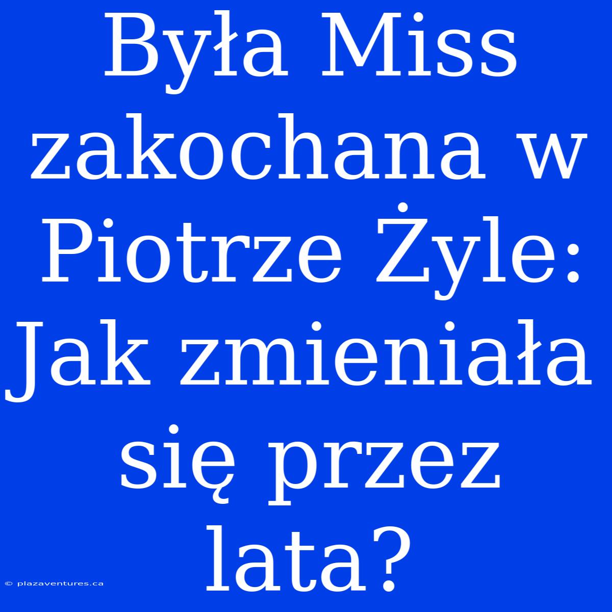 Była Miss Zakochana W Piotrze Żyle: Jak Zmieniała Się Przez Lata?