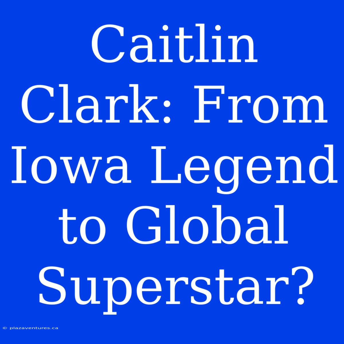 Caitlin Clark: From Iowa Legend To Global Superstar?