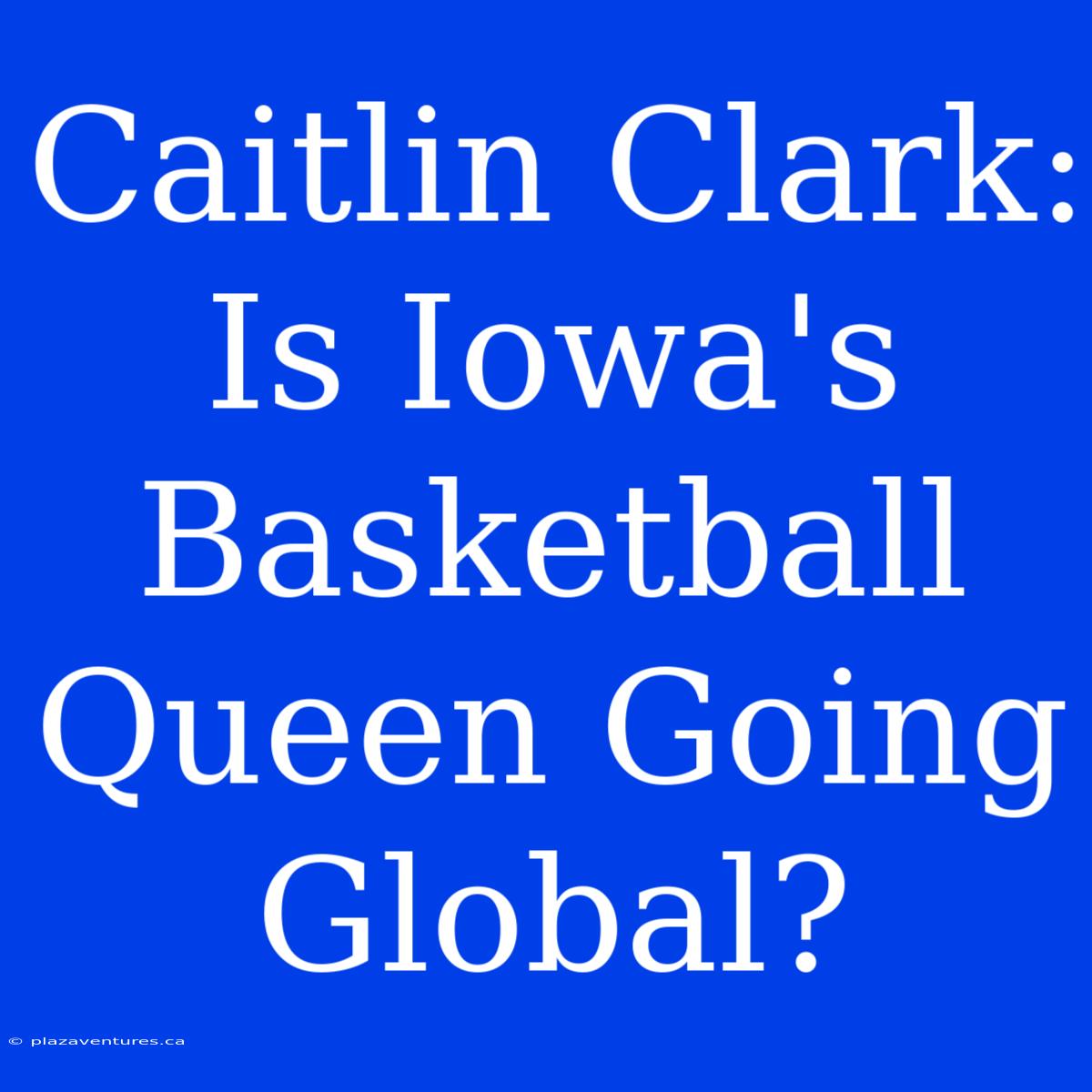 Caitlin Clark: Is Iowa's Basketball Queen Going Global?