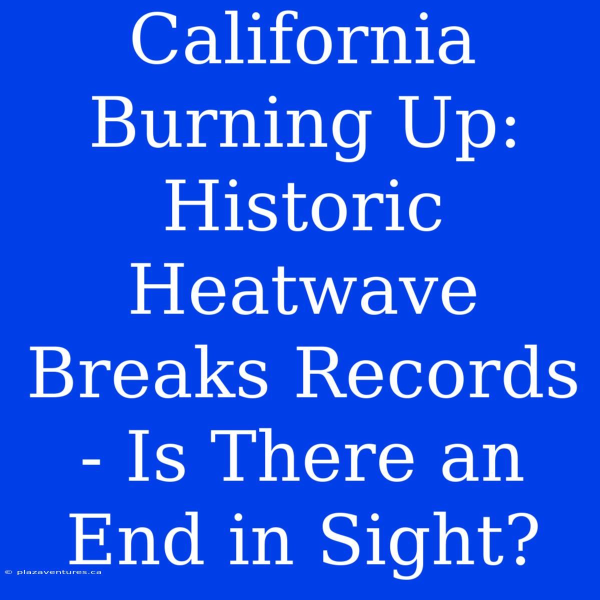 California Burning Up: Historic Heatwave Breaks Records - Is There An End In Sight?