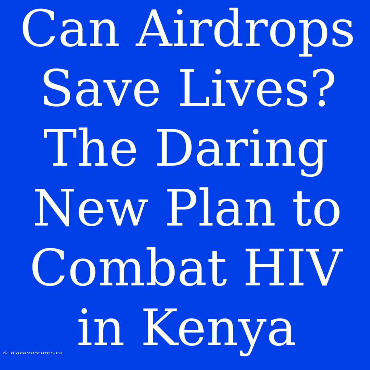 Can Airdrops Save Lives? The Daring New Plan To Combat HIV In Kenya