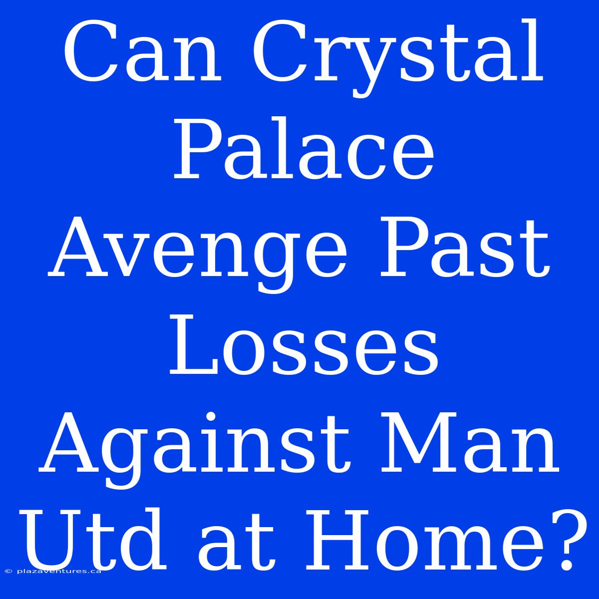 Can Crystal Palace Avenge Past Losses Against Man Utd At Home?