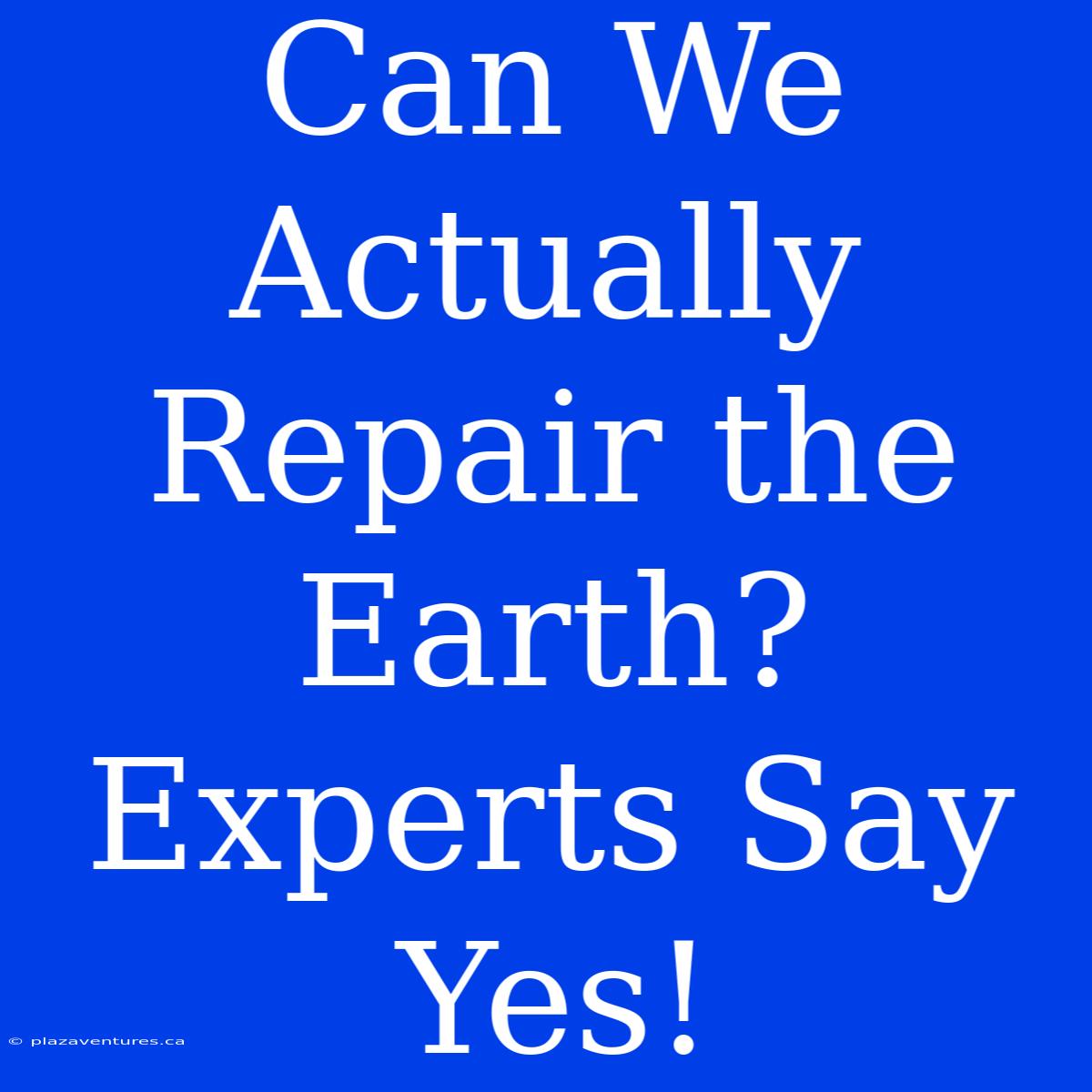 Can We Actually Repair The Earth? Experts Say Yes!