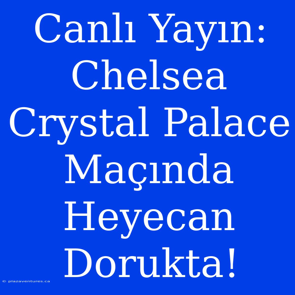 Canlı Yayın: Chelsea Crystal Palace Maçında Heyecan Dorukta!