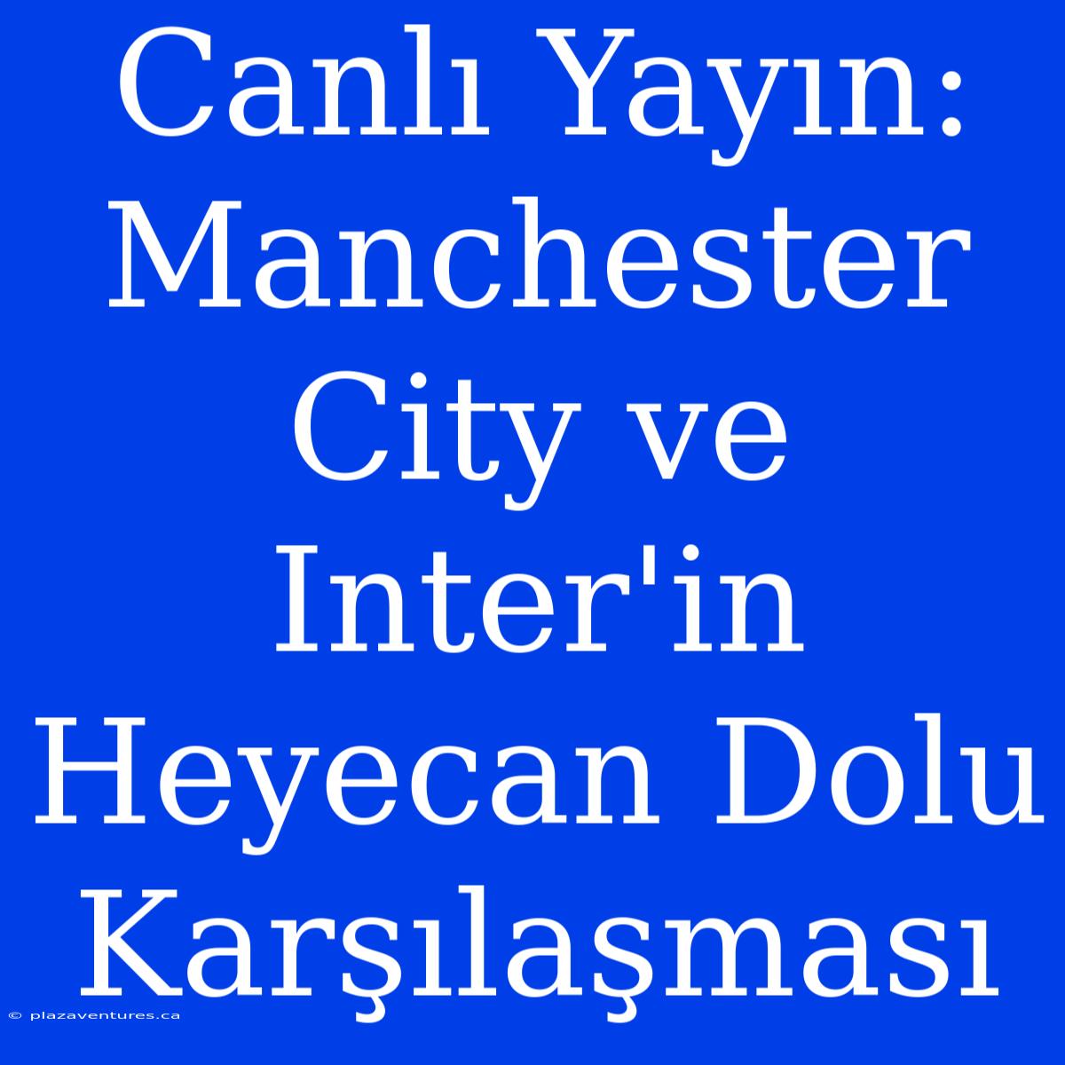 Canlı Yayın: Manchester City Ve Inter'in Heyecan Dolu Karşılaşması