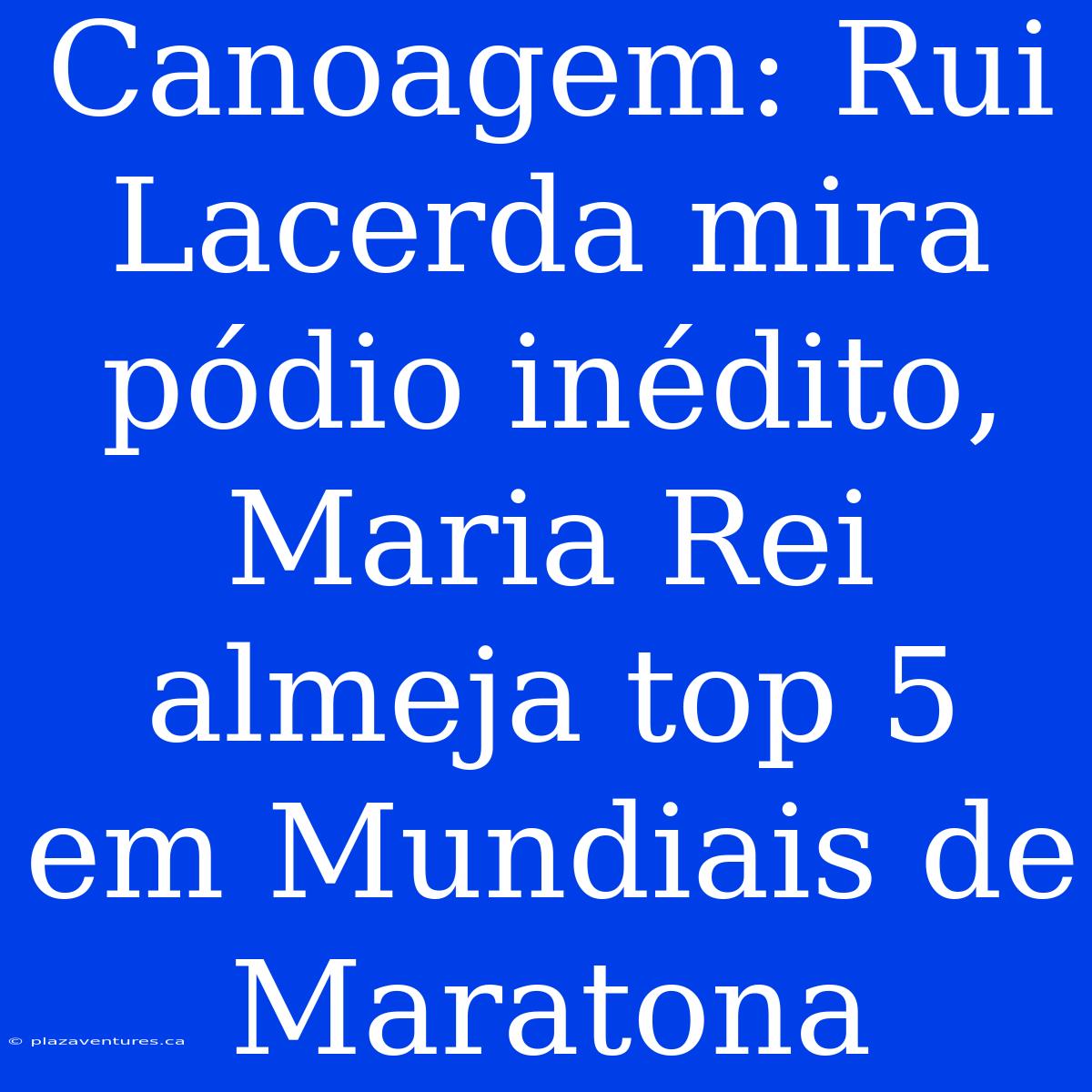 Canoagem: Rui Lacerda Mira Pódio Inédito, Maria Rei Almeja Top 5 Em Mundiais De Maratona