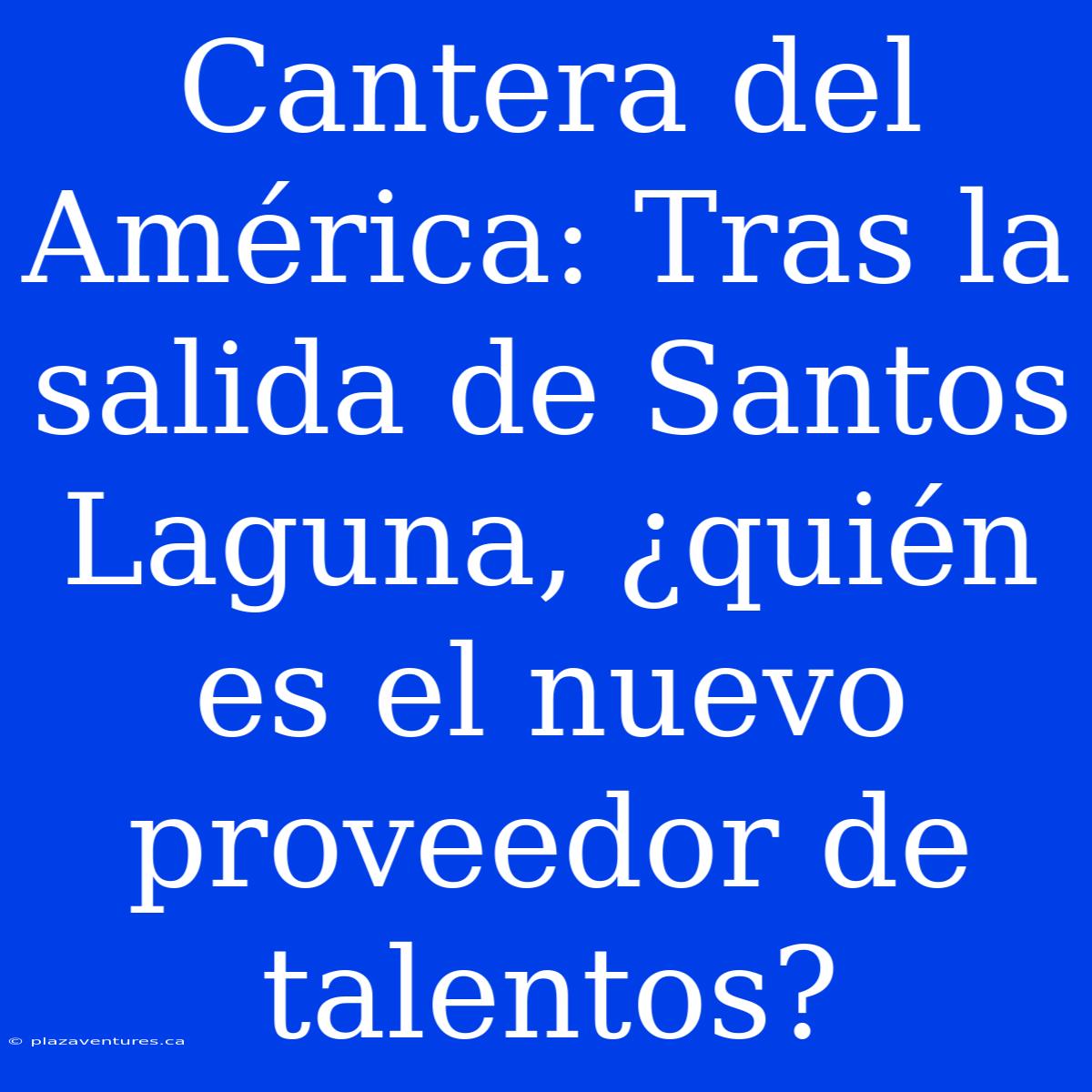 Cantera Del América: Tras La Salida De Santos Laguna, ¿quién Es El Nuevo Proveedor De Talentos?