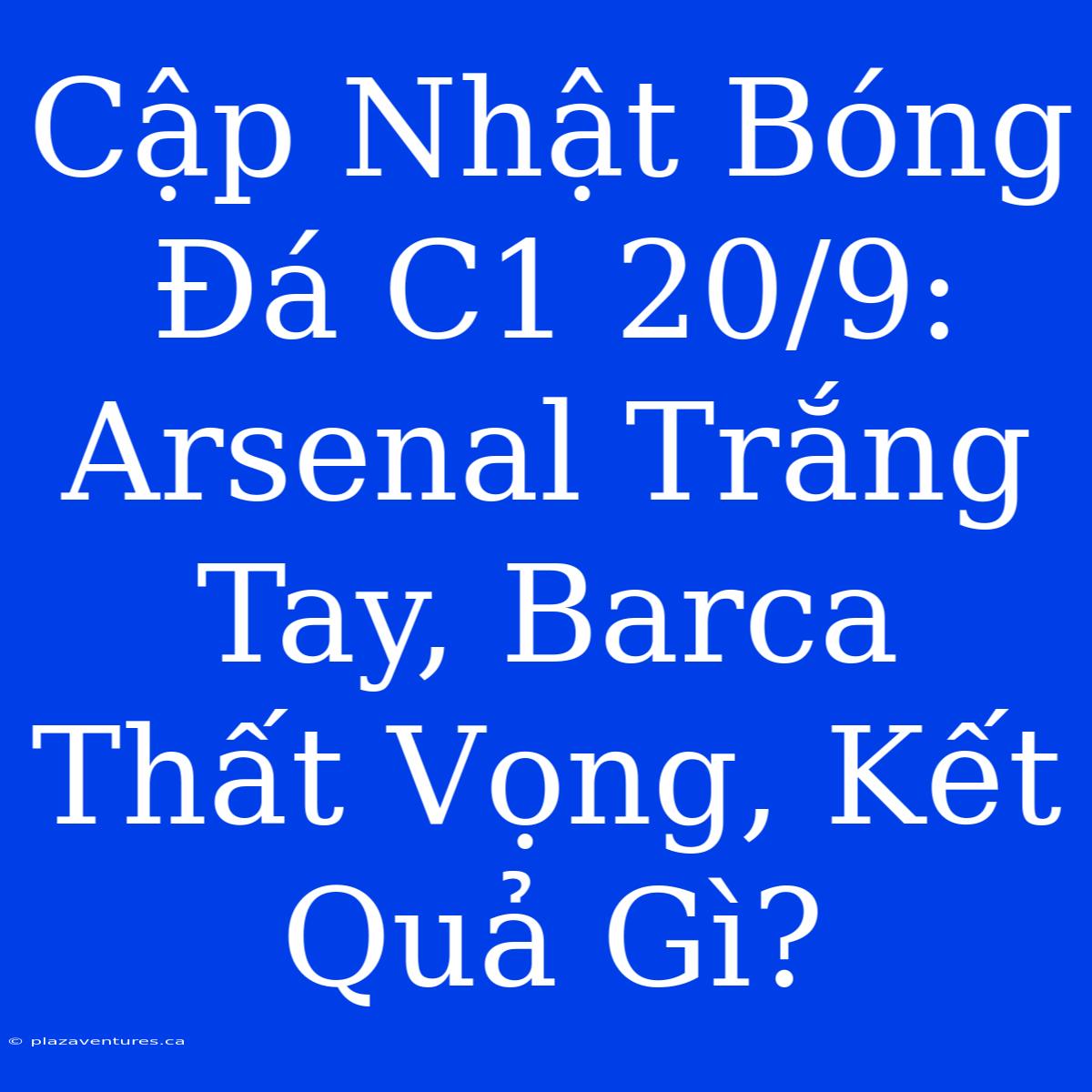 Cập Nhật Bóng Đá C1 20/9: Arsenal Trắng Tay, Barca Thất Vọng, Kết Quả Gì?