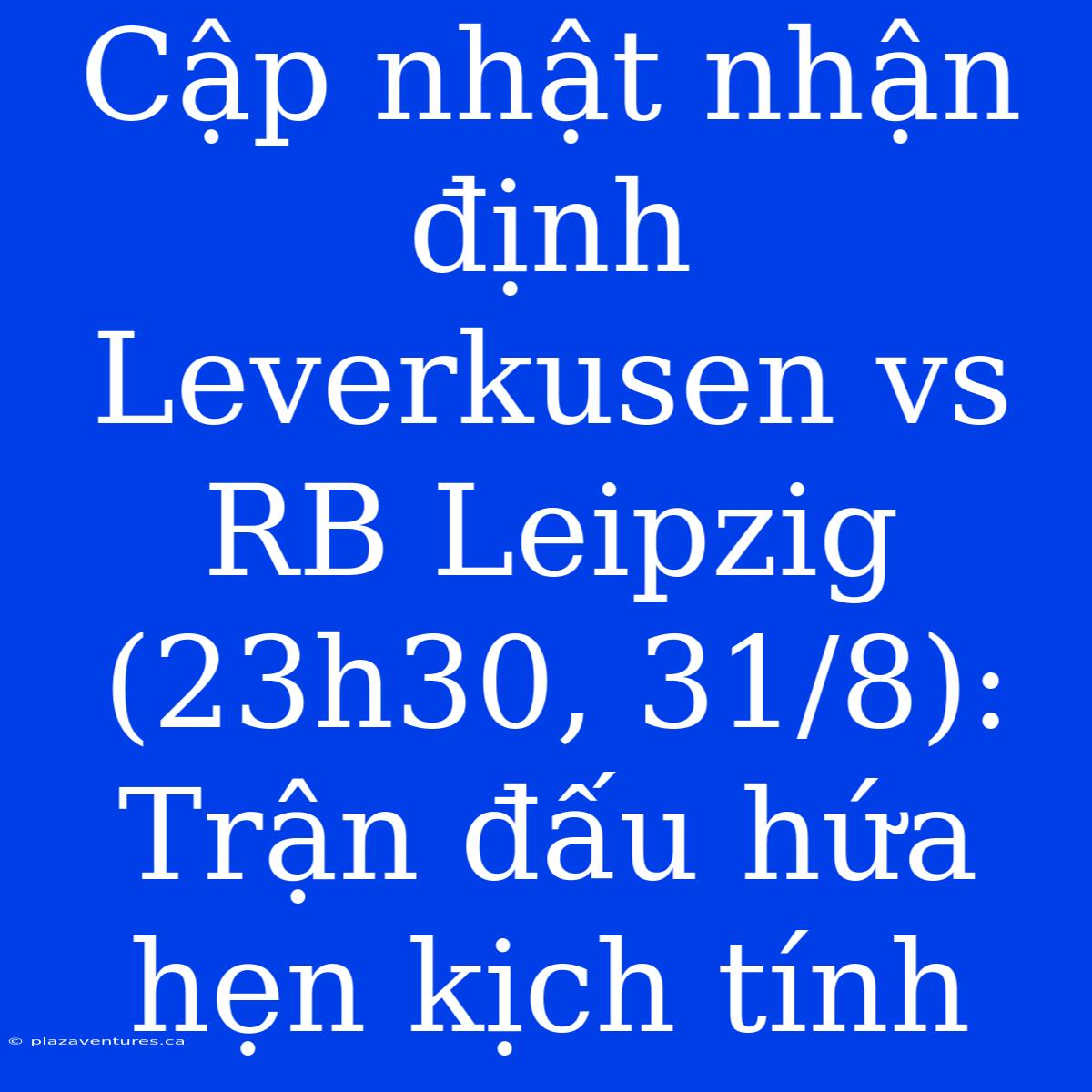 Cập Nhật Nhận Định Leverkusen Vs RB Leipzig (23h30, 31/8): Trận Đấu Hứa Hẹn Kịch Tính