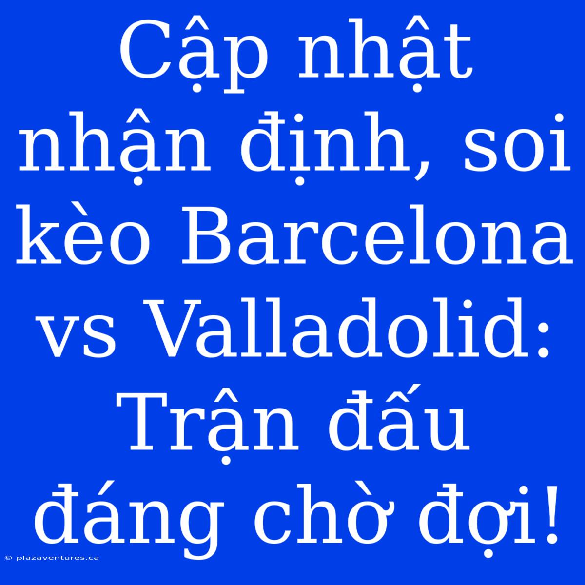 Cập Nhật Nhận Định, Soi Kèo Barcelona Vs Valladolid: Trận Đấu Đáng Chờ Đợi!