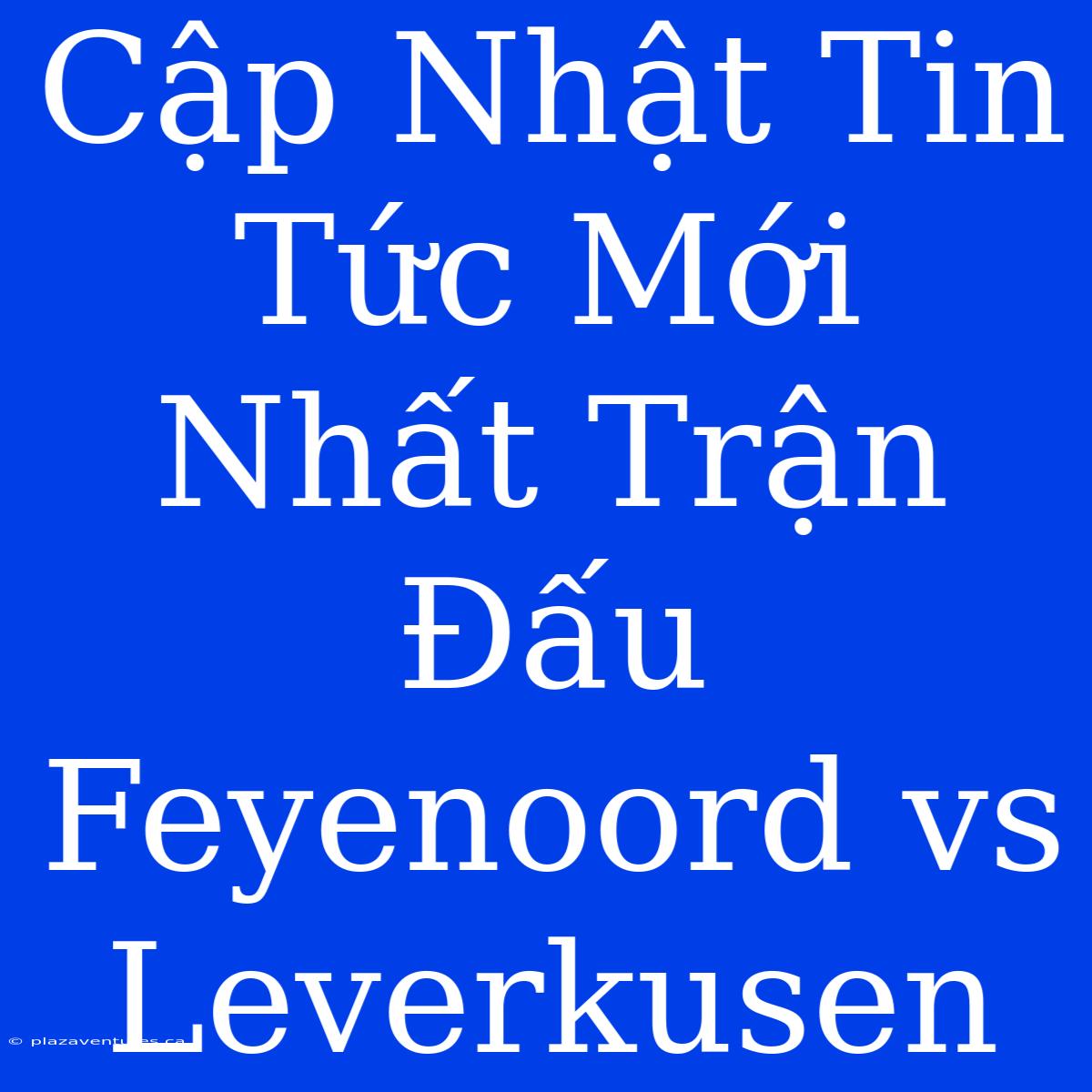 Cập Nhật Tin Tức Mới Nhất Trận Đấu Feyenoord Vs Leverkusen