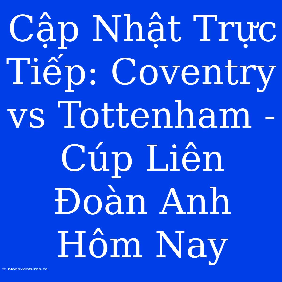 Cập Nhật Trực Tiếp: Coventry Vs Tottenham - Cúp Liên Đoàn Anh Hôm Nay