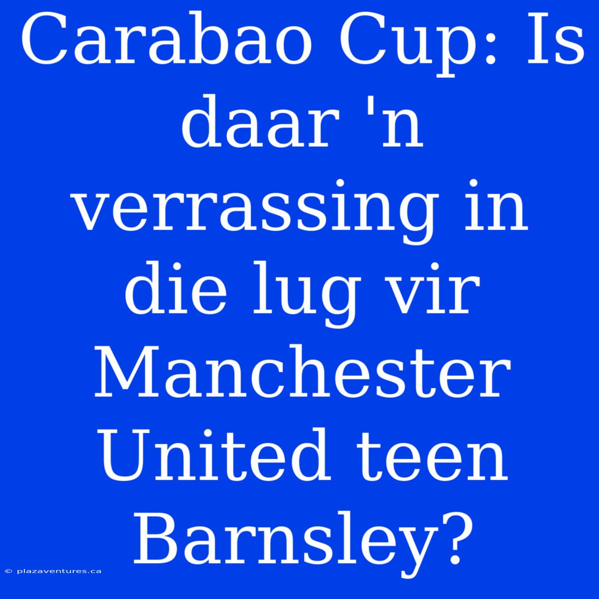 Carabao Cup: Is Daar 'n Verrassing In Die Lug Vir Manchester United Teen Barnsley?