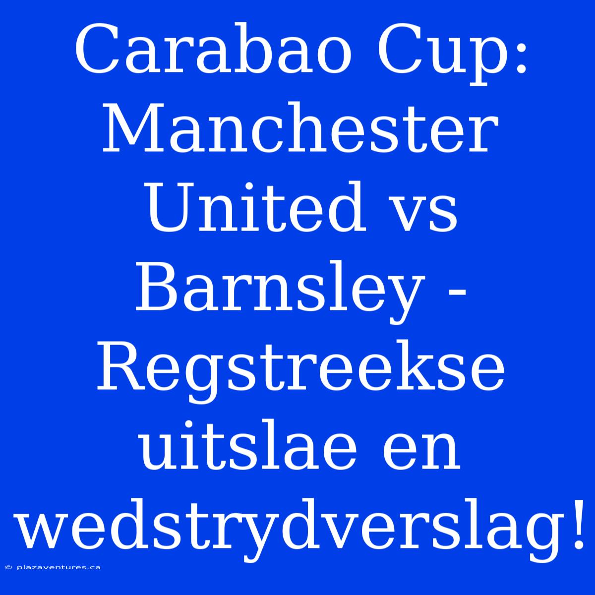 Carabao Cup: Manchester United Vs Barnsley - Regstreekse Uitslae En Wedstrydverslag!