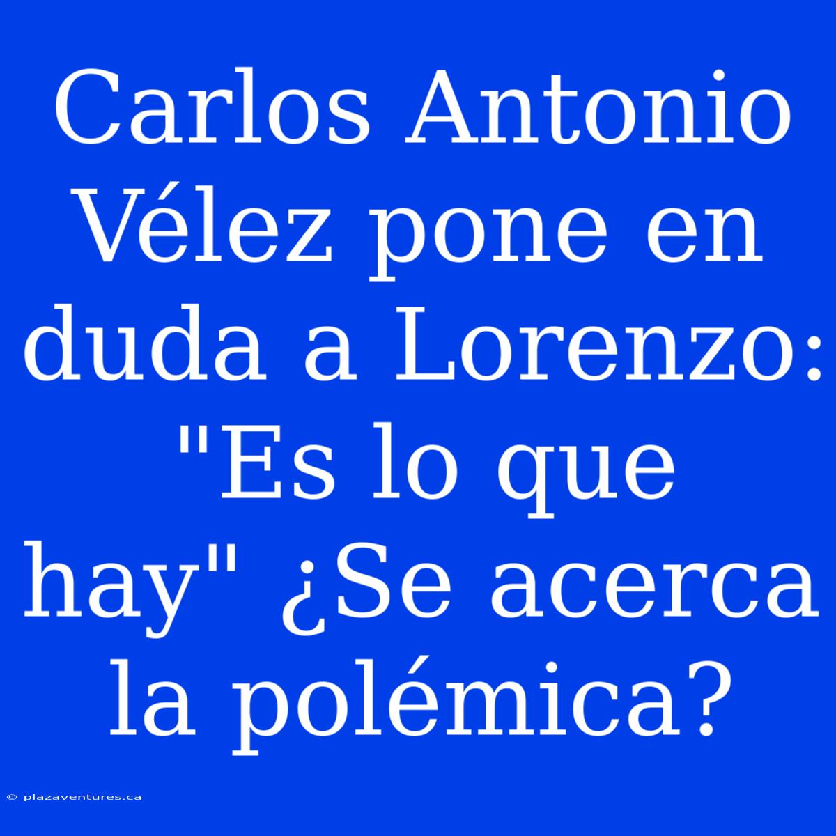 Carlos Antonio Vélez Pone En Duda A Lorenzo: 