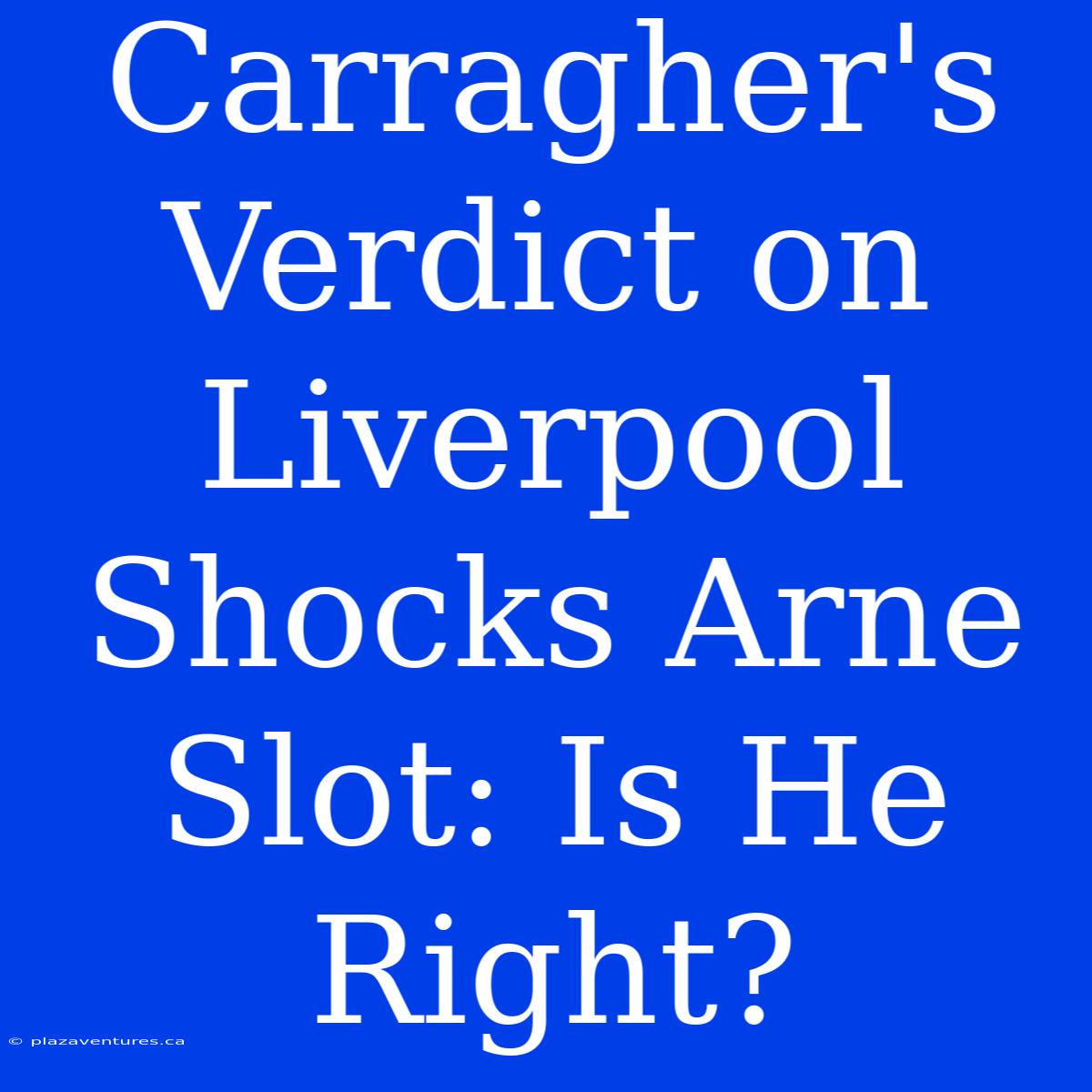 Carragher's Verdict On Liverpool Shocks Arne Slot: Is He Right?