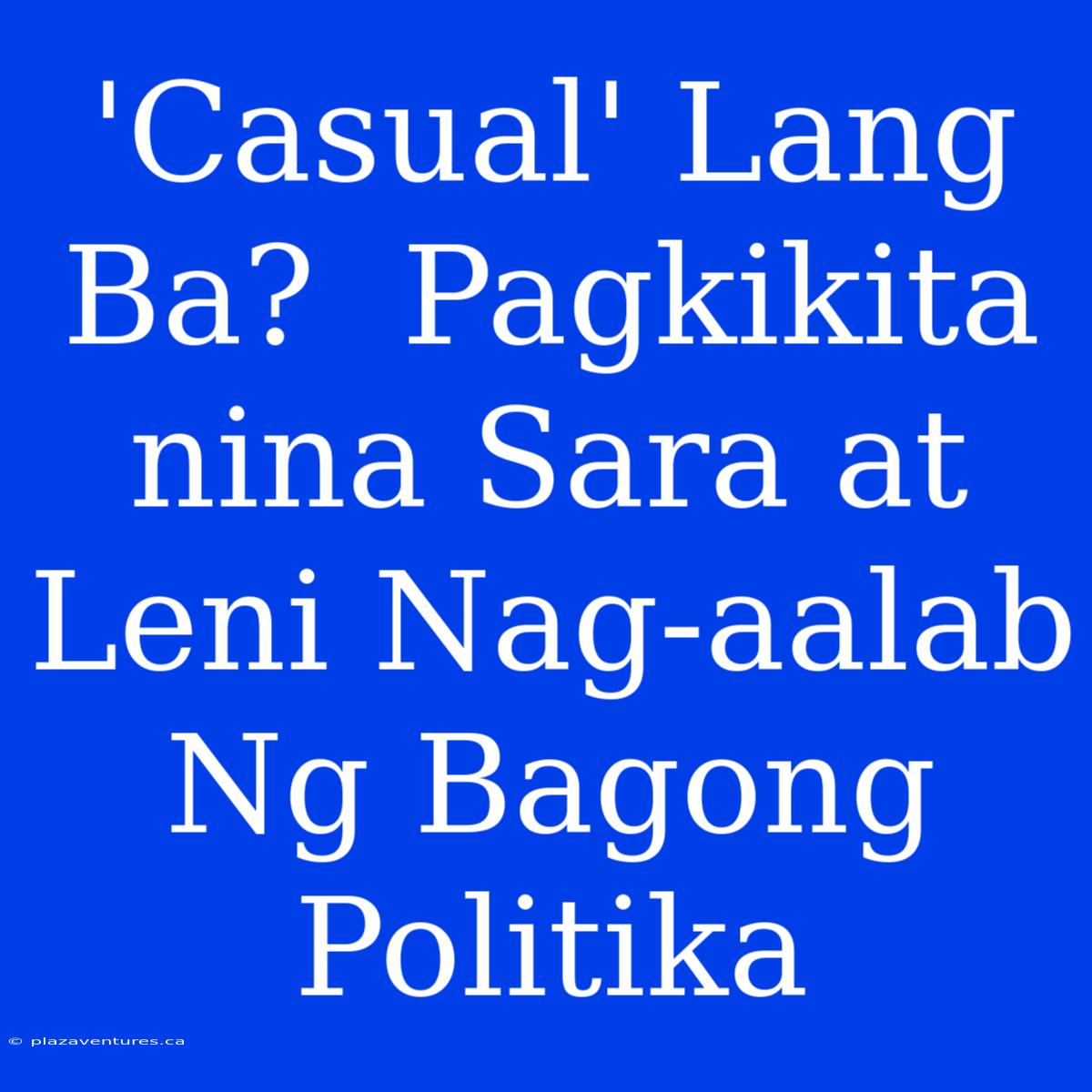 'Casual' Lang Ba?  Pagkikita Nina Sara At Leni Nag-aalab Ng Bagong Politika