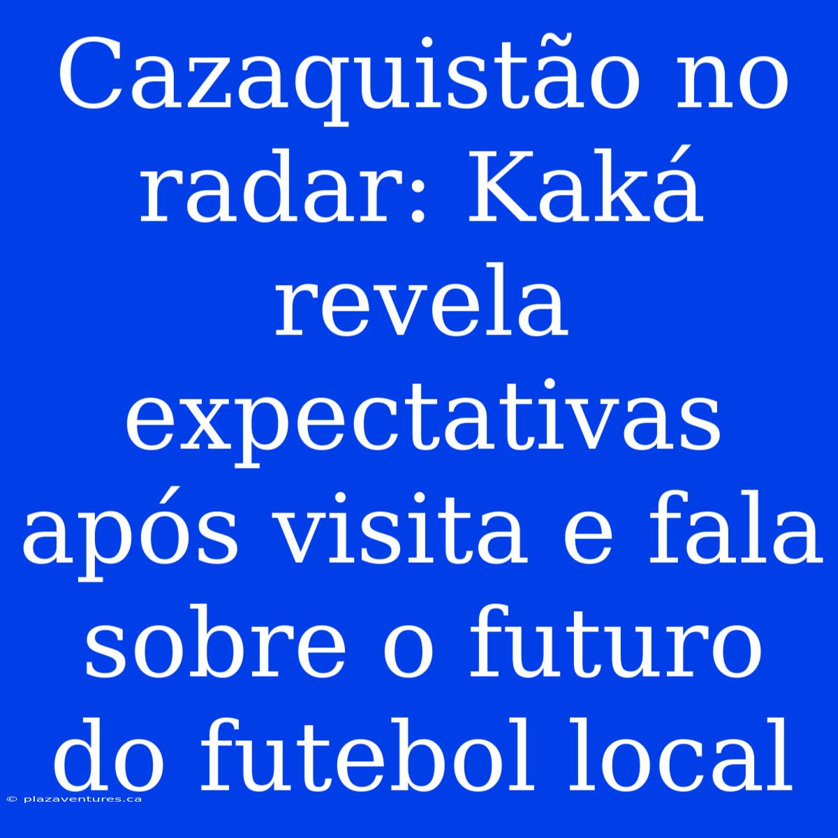 Cazaquistão No Radar: Kaká Revela Expectativas Após Visita E Fala Sobre O Futuro Do Futebol Local