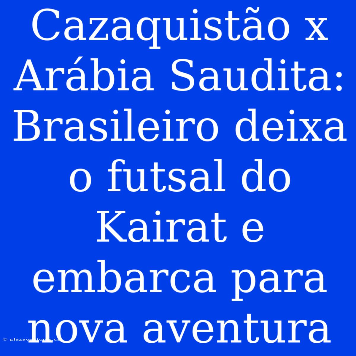 Cazaquistão X Arábia Saudita: Brasileiro Deixa O Futsal Do Kairat E Embarca Para Nova Aventura