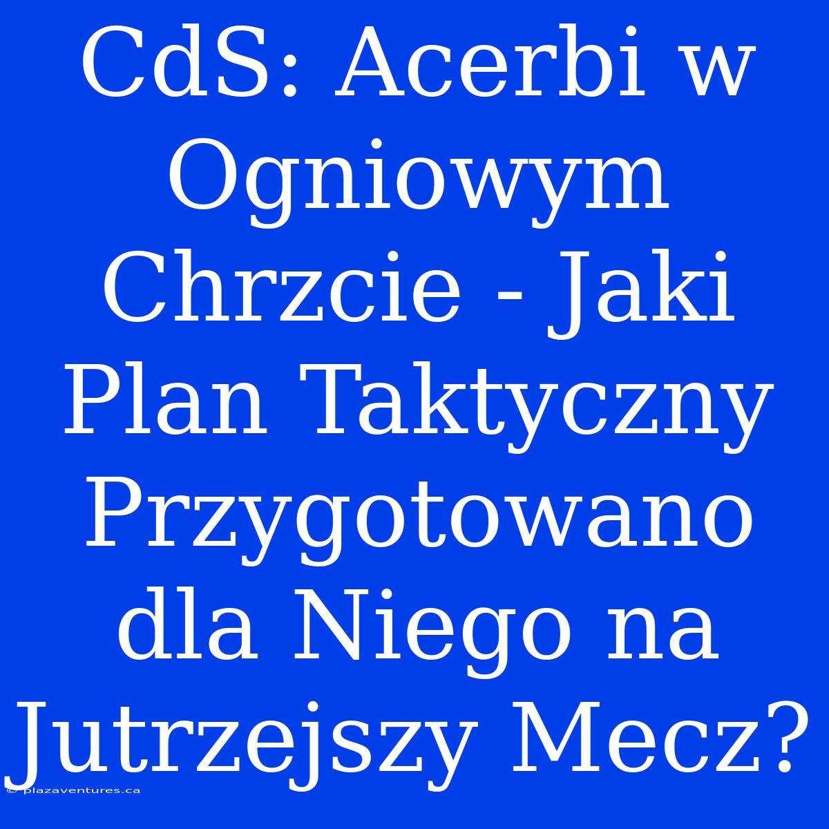 CdS: Acerbi W Ogniowym Chrzcie - Jaki Plan Taktyczny Przygotowano Dla Niego Na Jutrzejszy Mecz?