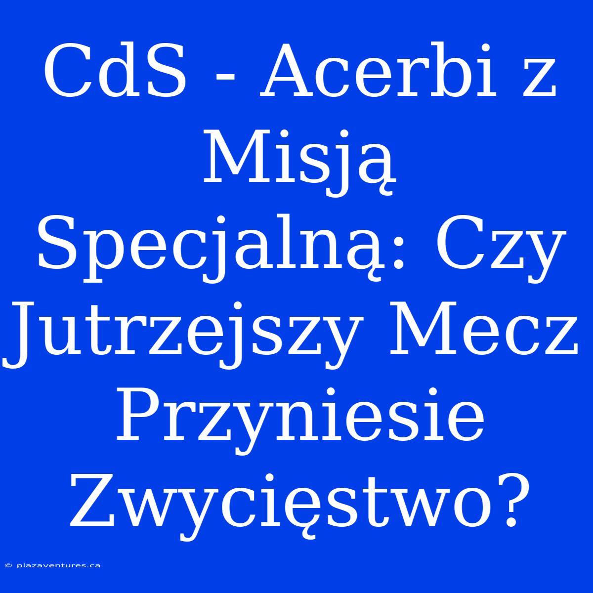 CdS - Acerbi Z Misją Specjalną: Czy Jutrzejszy Mecz Przyniesie Zwycięstwo?