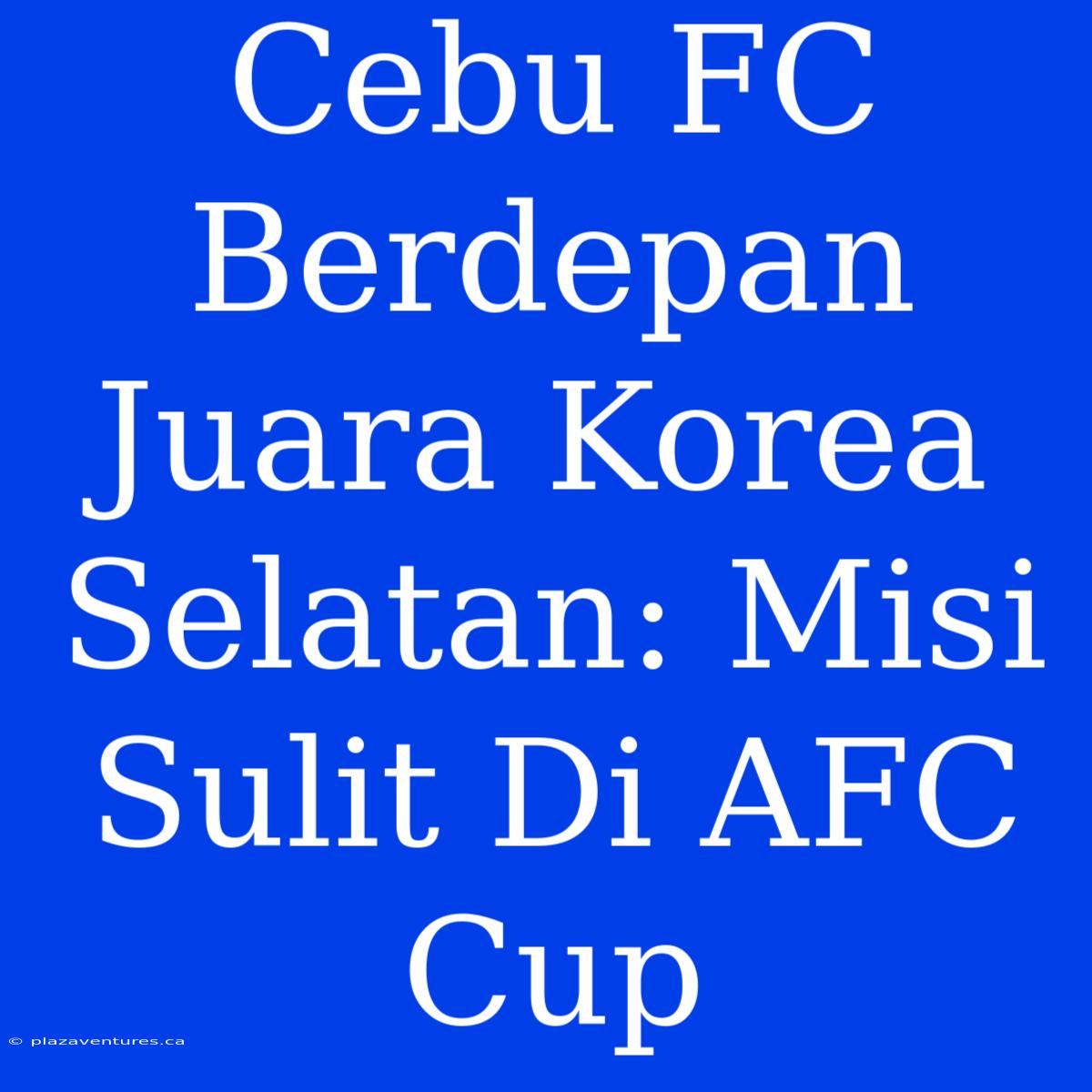 Cebu FC Berdepan Juara Korea Selatan: Misi Sulit Di AFC Cup