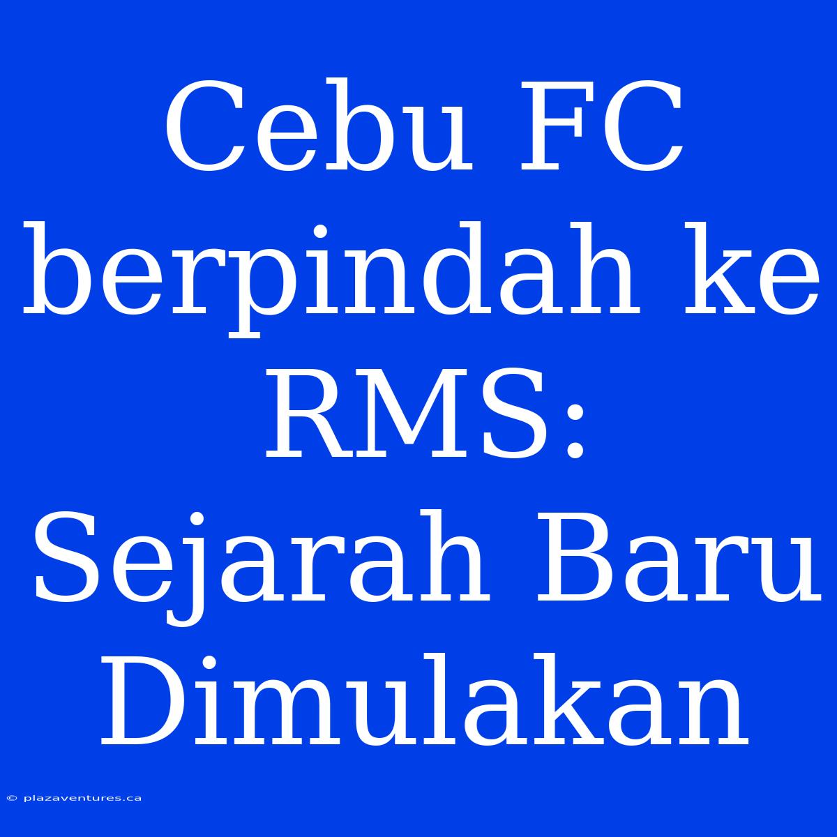 Cebu FC Berpindah Ke RMS: Sejarah Baru Dimulakan