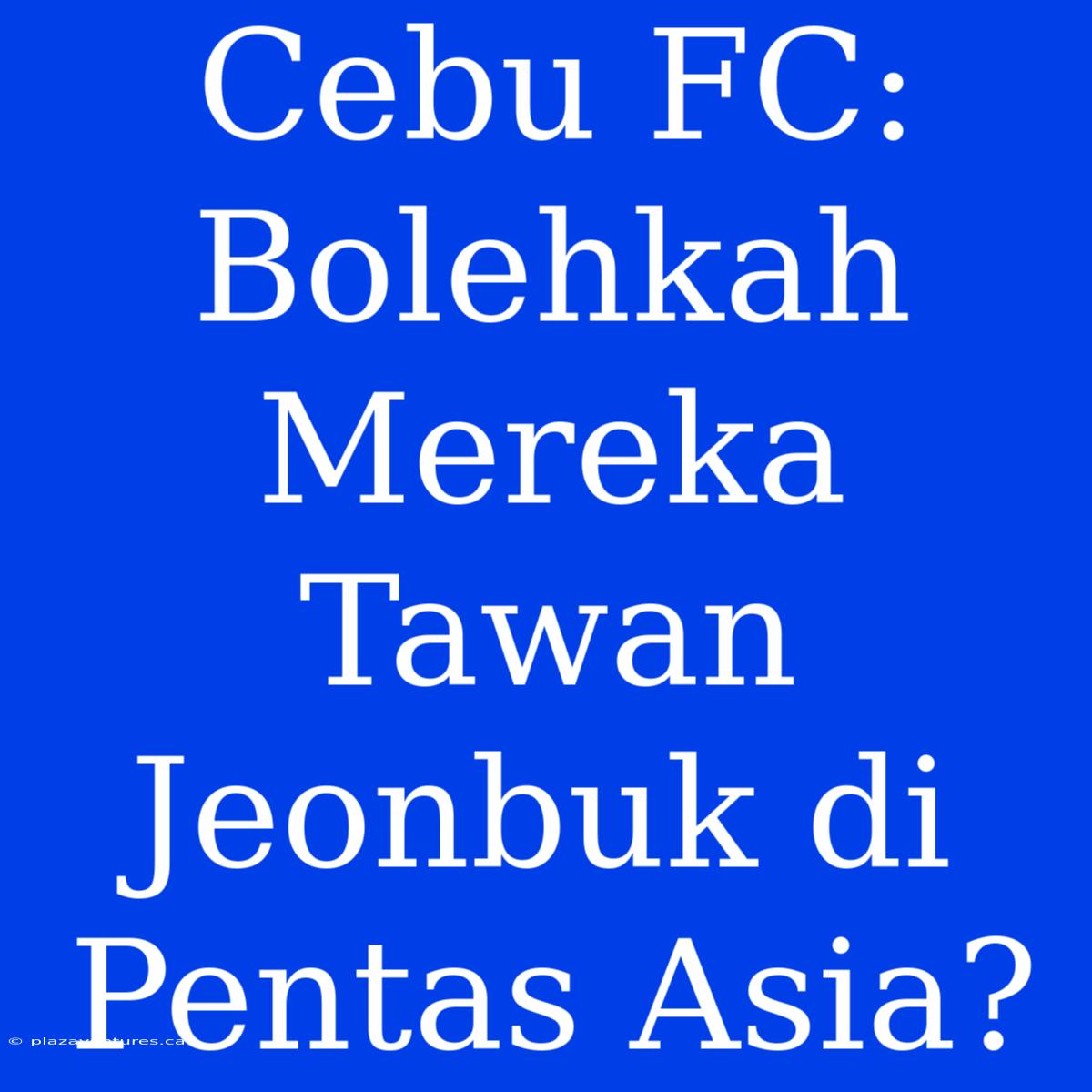 Cebu FC: Bolehkah Mereka Tawan Jeonbuk Di Pentas Asia?