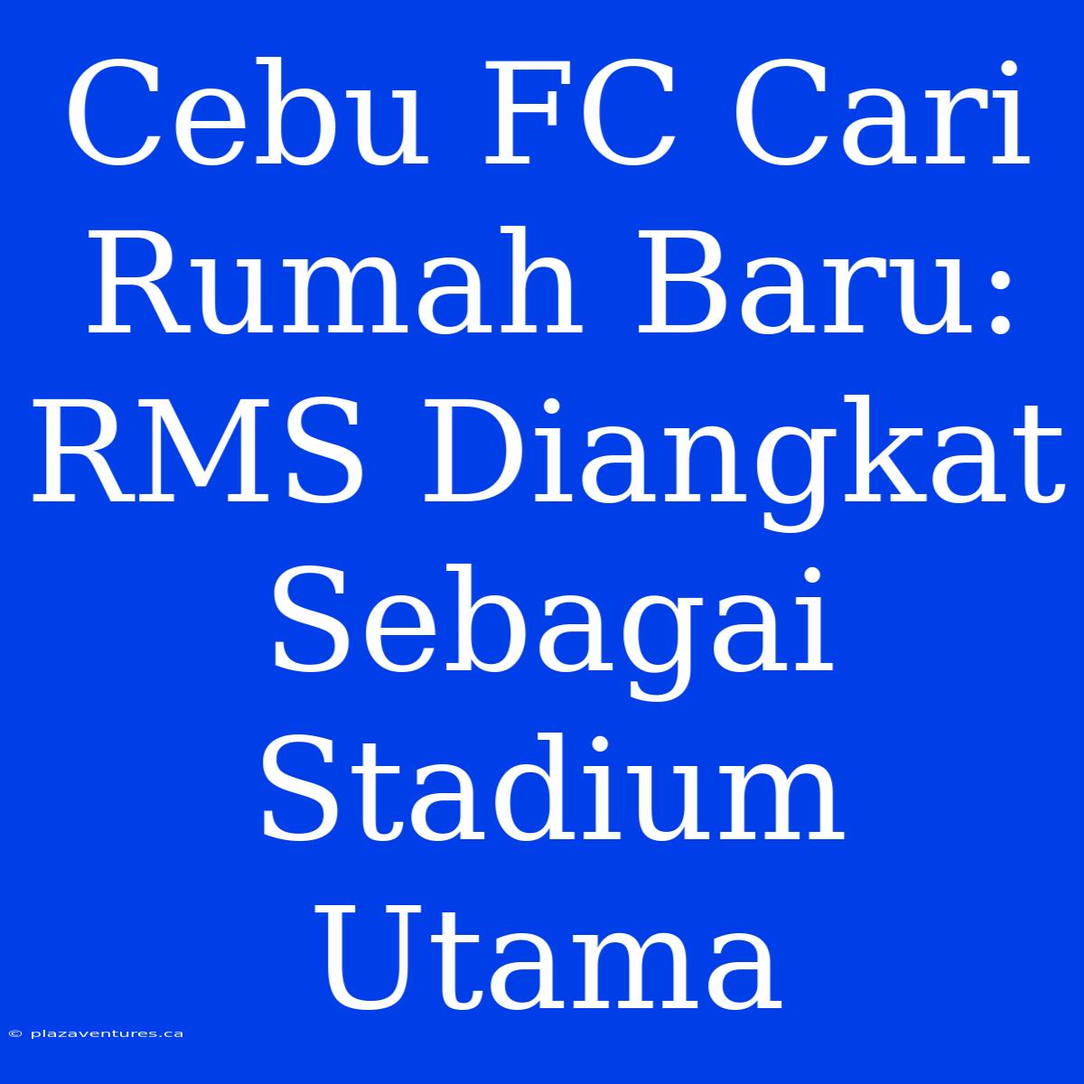 Cebu FC Cari Rumah Baru: RMS Diangkat Sebagai Stadium Utama