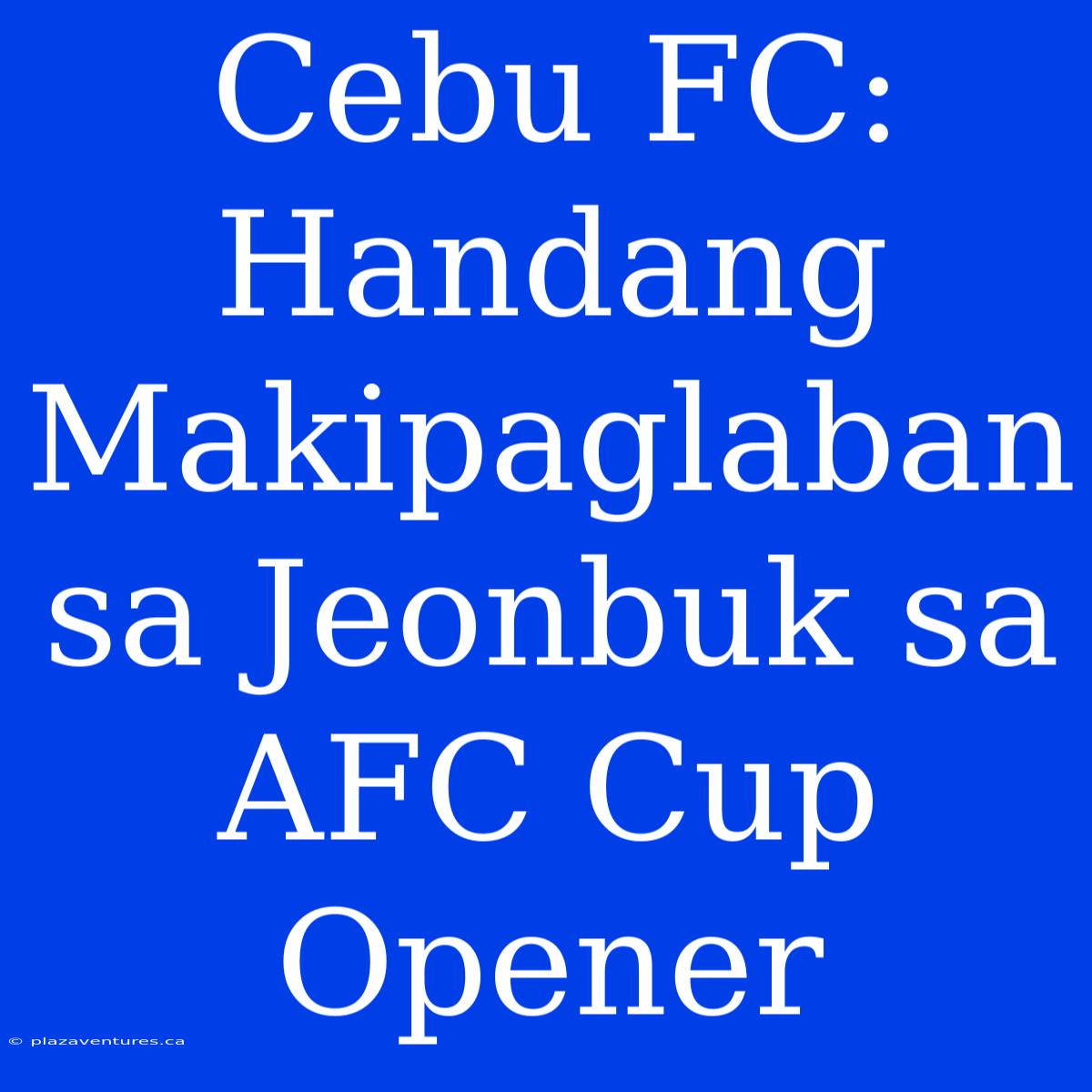 Cebu FC: Handang Makipaglaban Sa Jeonbuk Sa AFC Cup Opener