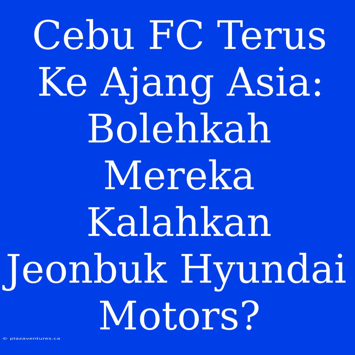 Cebu FC Terus Ke Ajang Asia: Bolehkah Mereka Kalahkan Jeonbuk Hyundai Motors?