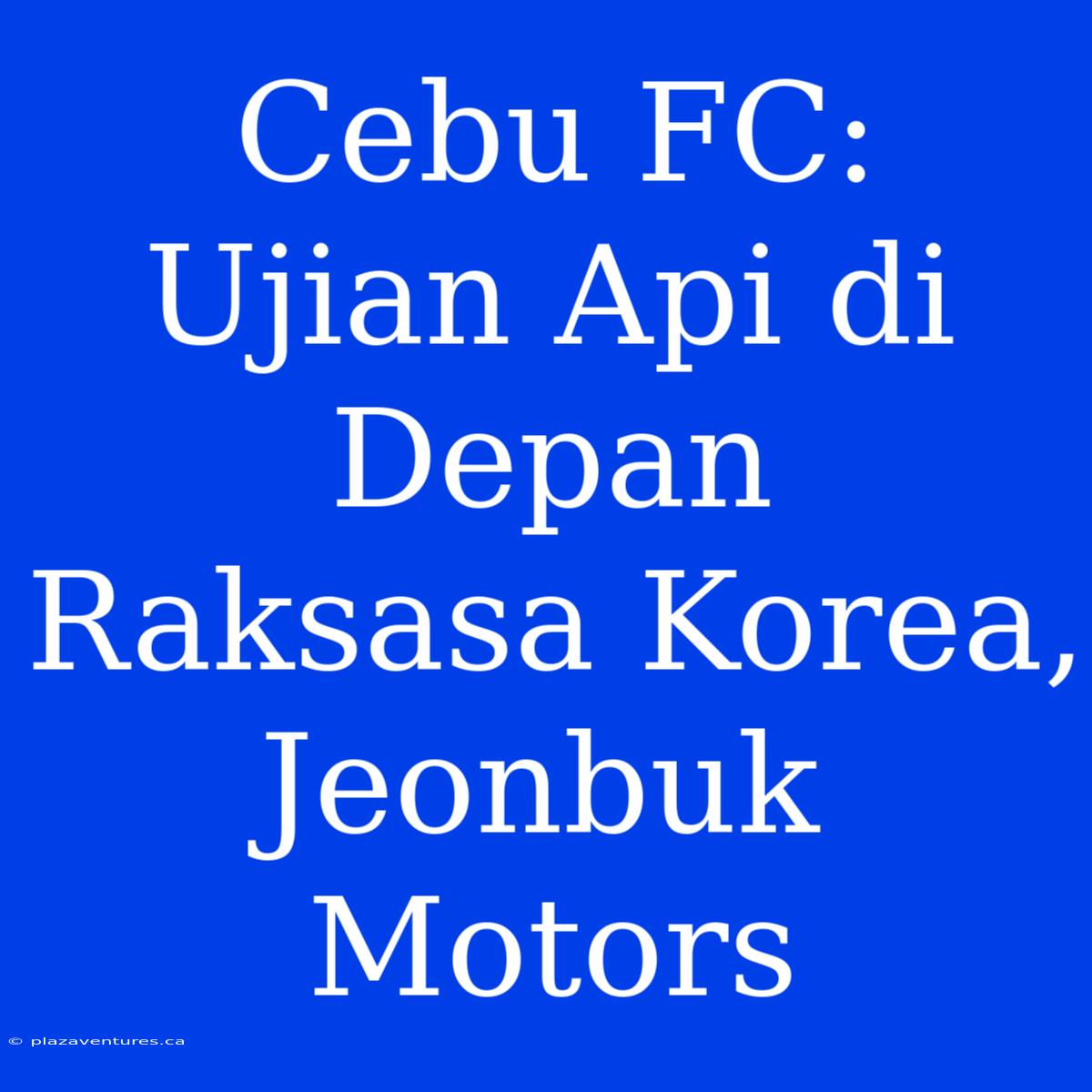 Cebu FC: Ujian Api Di Depan Raksasa Korea, Jeonbuk Motors