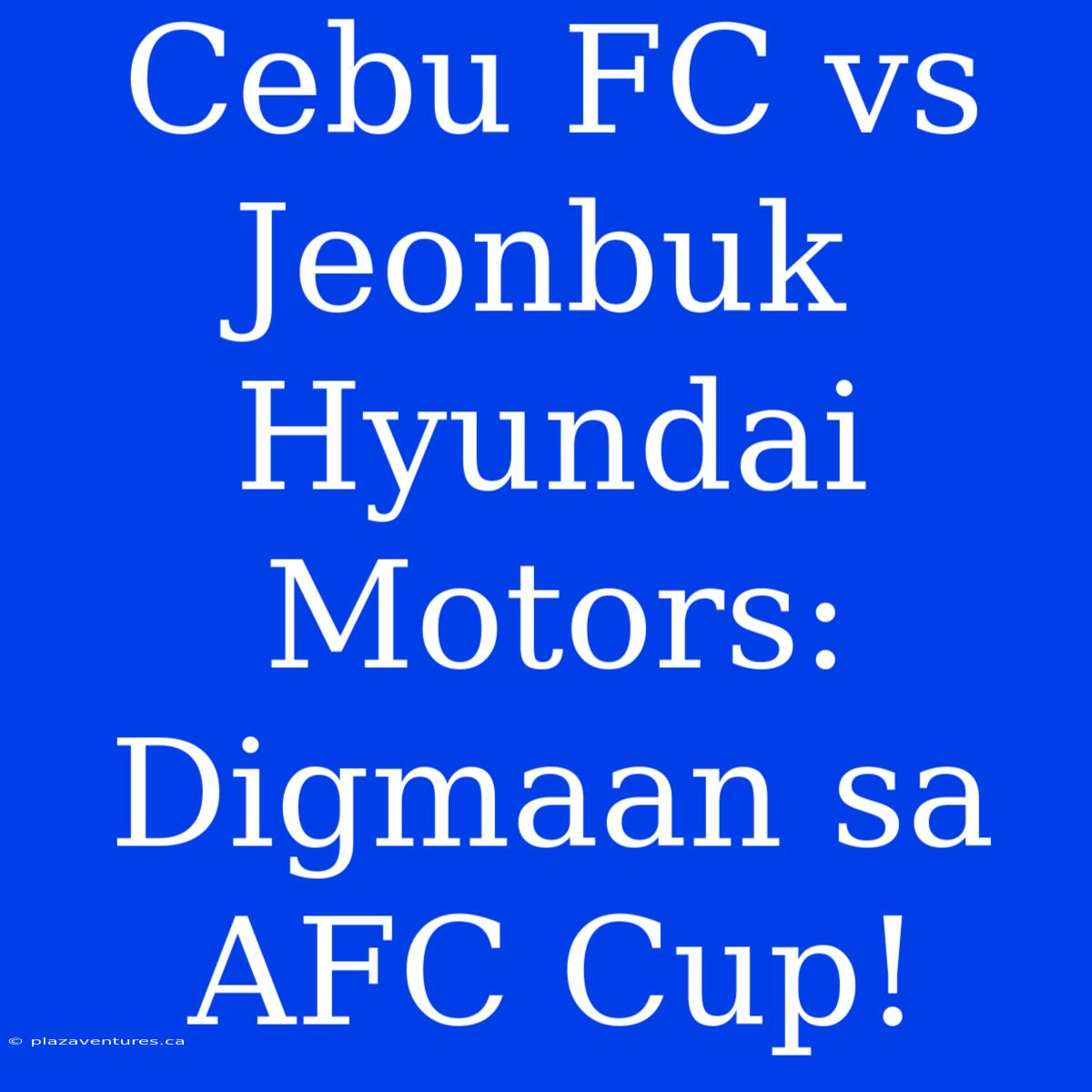 Cebu FC Vs Jeonbuk Hyundai Motors: Digmaan Sa AFC Cup!