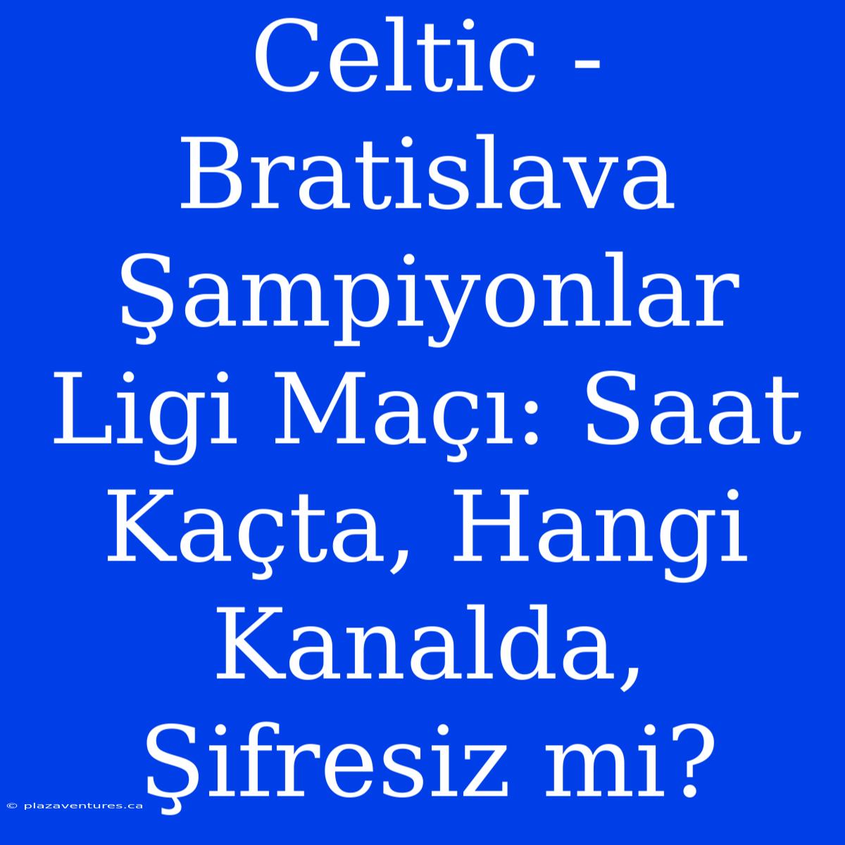 Celtic - Bratislava Şampiyonlar Ligi Maçı: Saat Kaçta, Hangi Kanalda, Şifresiz Mi?