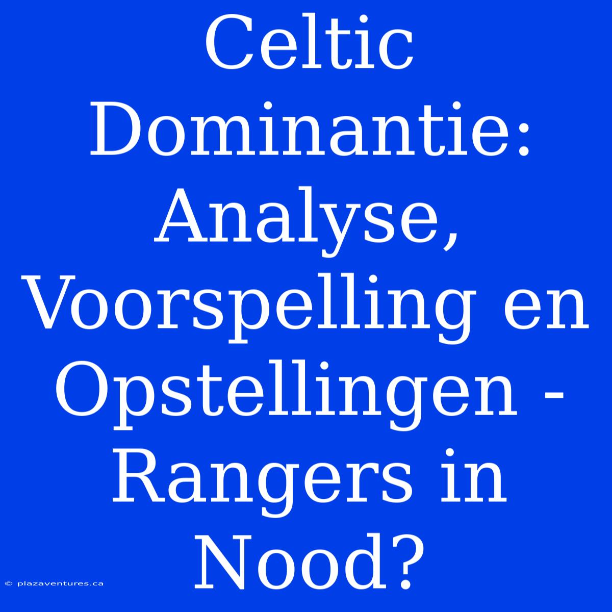 Celtic Dominantie: Analyse, Voorspelling En Opstellingen - Rangers In Nood?