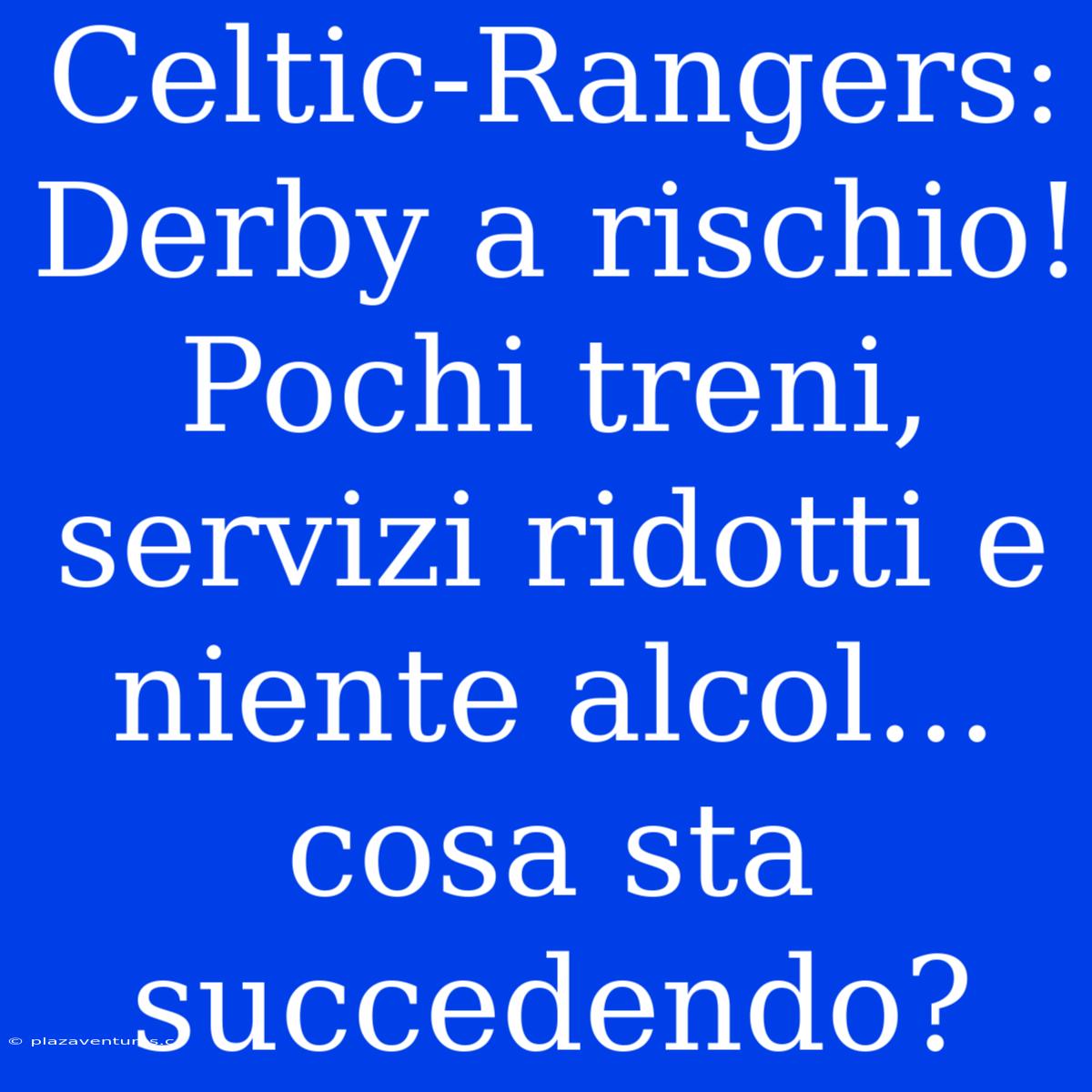 Celtic-Rangers: Derby A Rischio! Pochi Treni, Servizi Ridotti E Niente Alcol... Cosa Sta Succedendo?