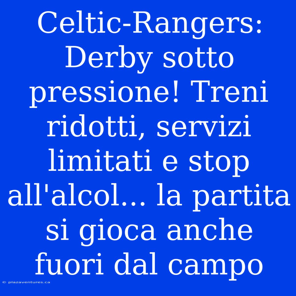 Celtic-Rangers: Derby Sotto Pressione! Treni Ridotti, Servizi Limitati E Stop All'alcol... La Partita Si Gioca Anche Fuori Dal Campo