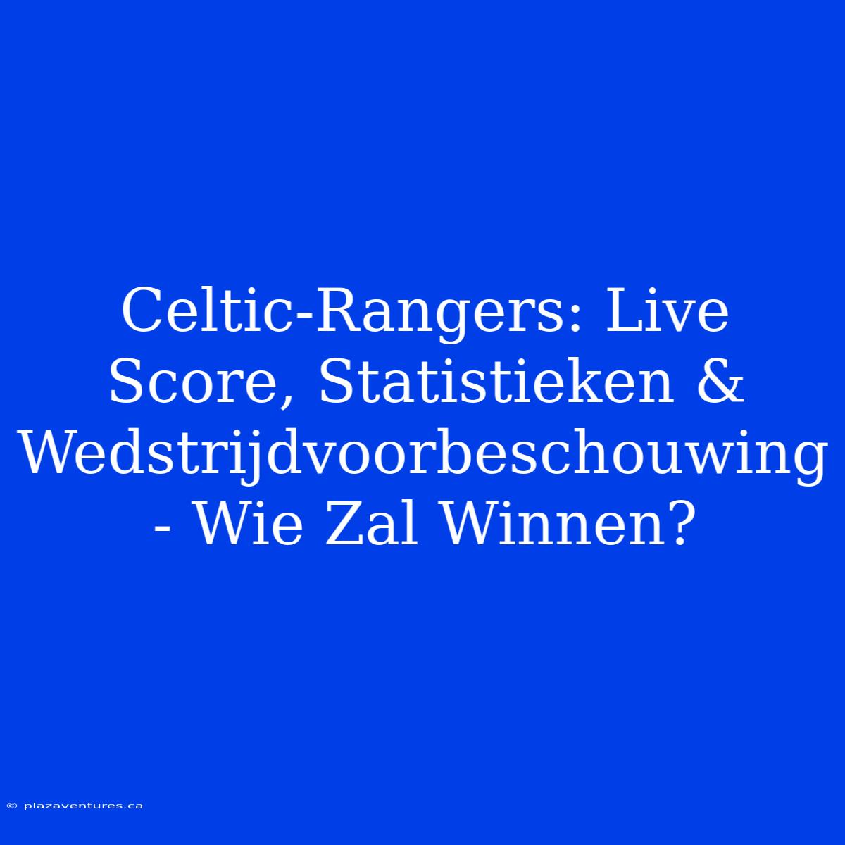 Celtic-Rangers: Live Score, Statistieken & Wedstrijdvoorbeschouwing - Wie Zal Winnen?