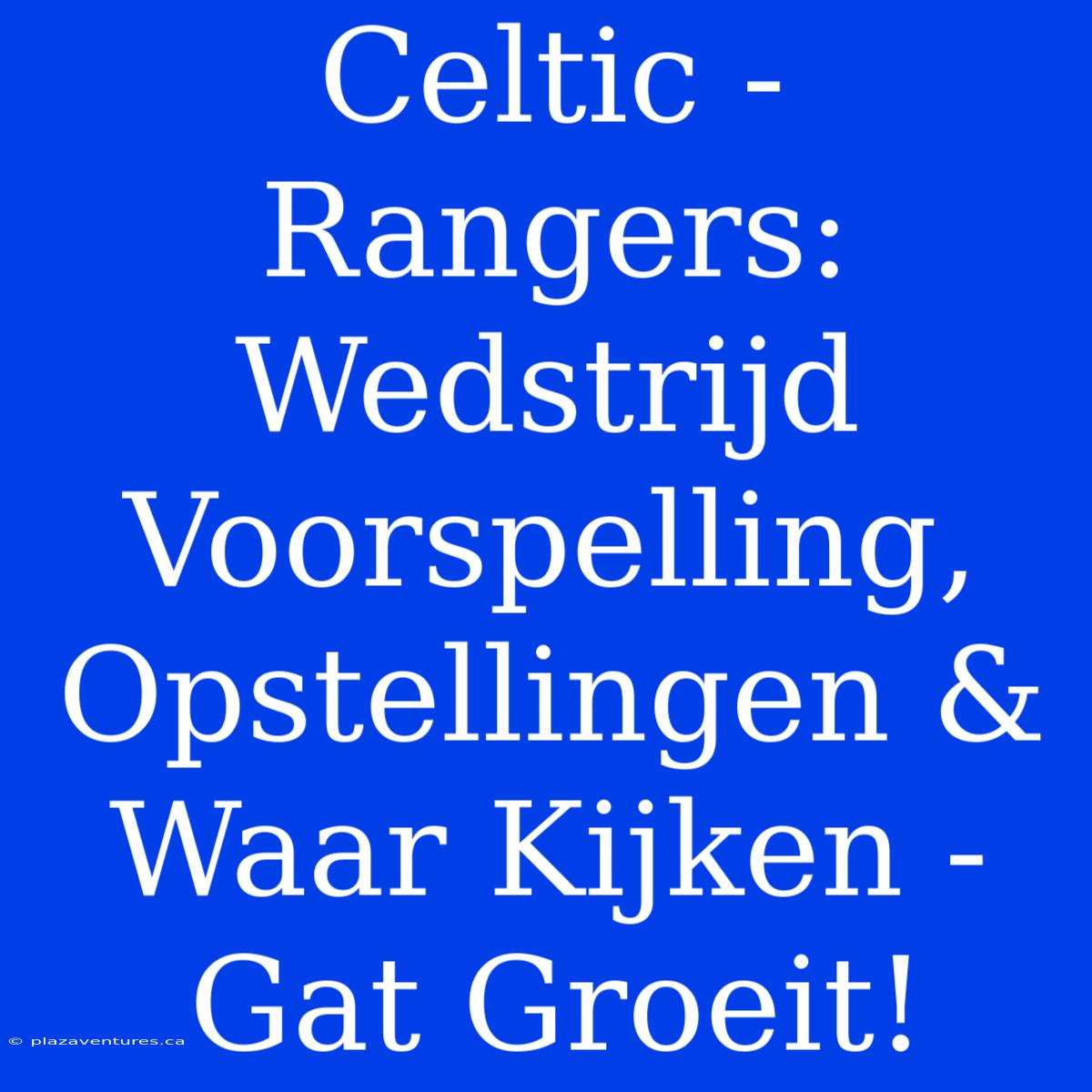 Celtic - Rangers: Wedstrijd Voorspelling, Opstellingen & Waar Kijken - Gat Groeit!