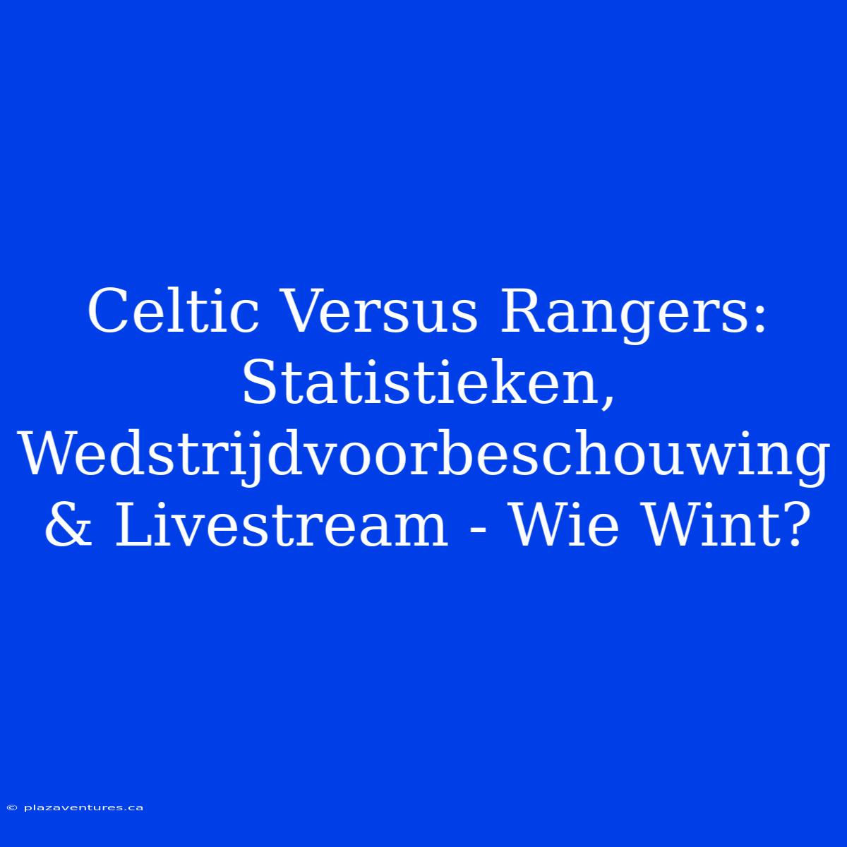 Celtic Versus Rangers: Statistieken, Wedstrijdvoorbeschouwing & Livestream - Wie Wint?