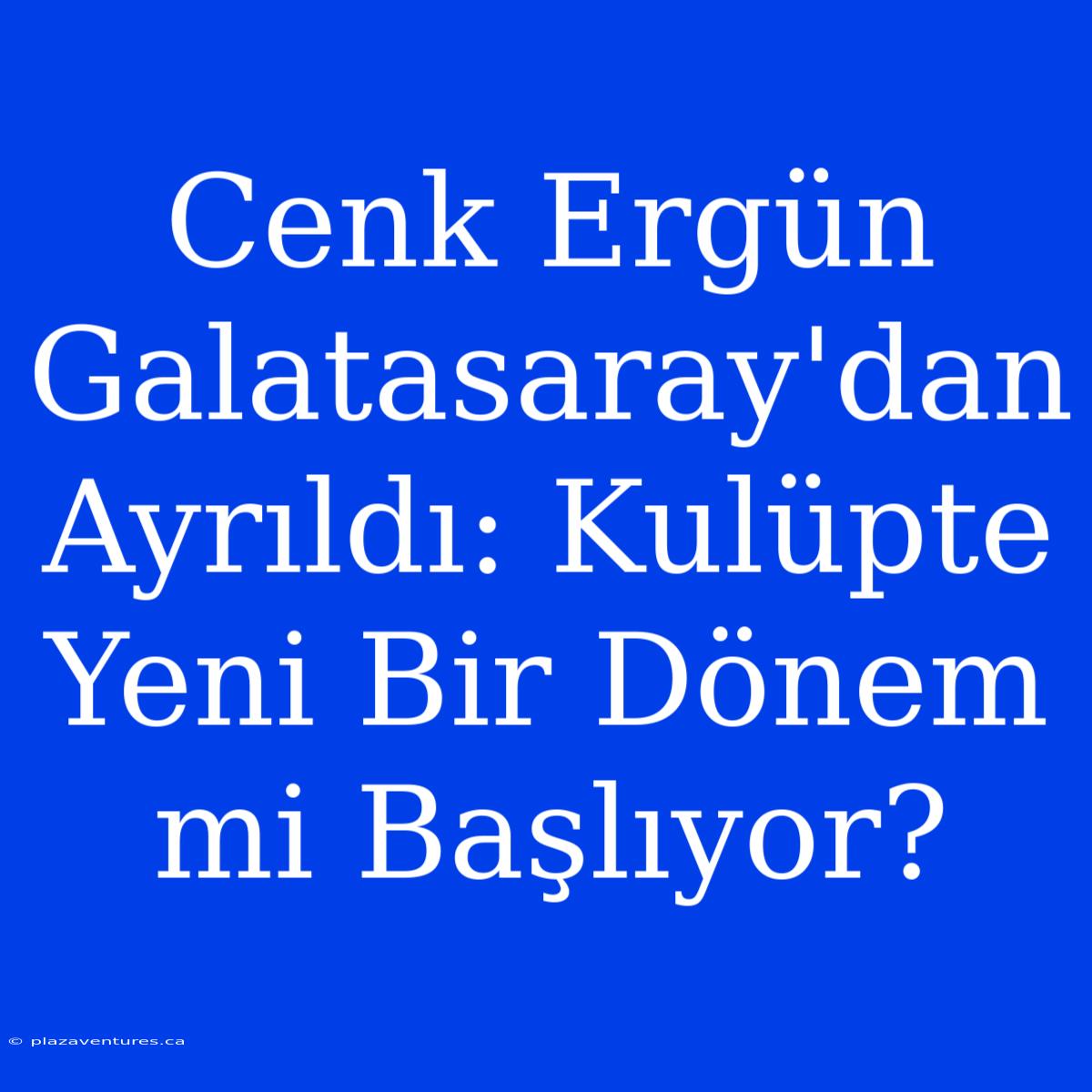 Cenk Ergün Galatasaray'dan Ayrıldı: Kulüpte Yeni Bir Dönem Mi Başlıyor?