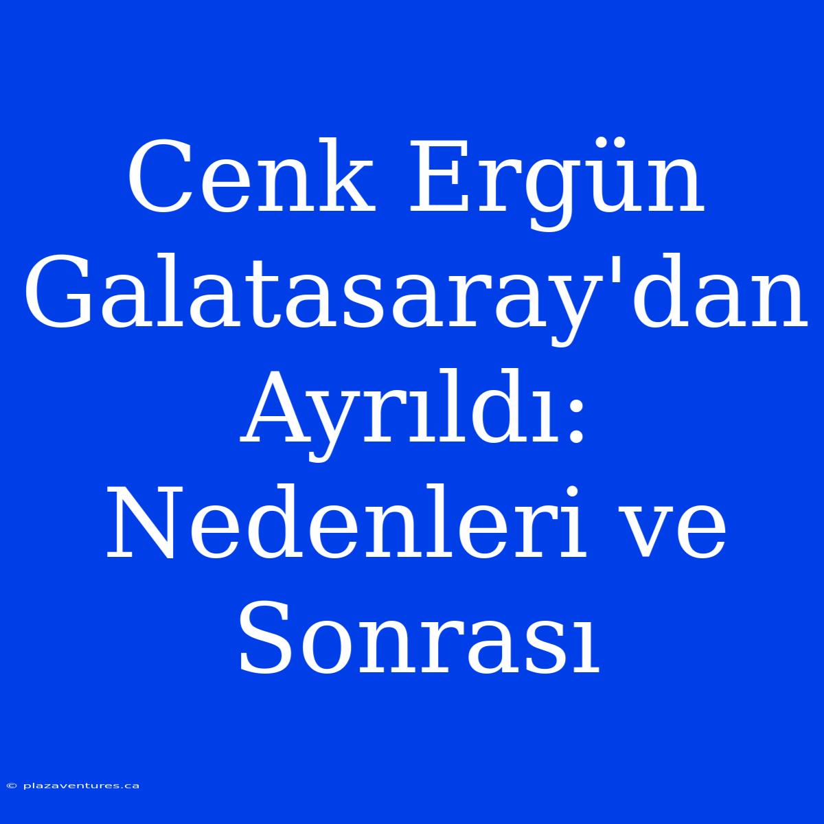 Cenk Ergün Galatasaray'dan Ayrıldı: Nedenleri Ve Sonrası