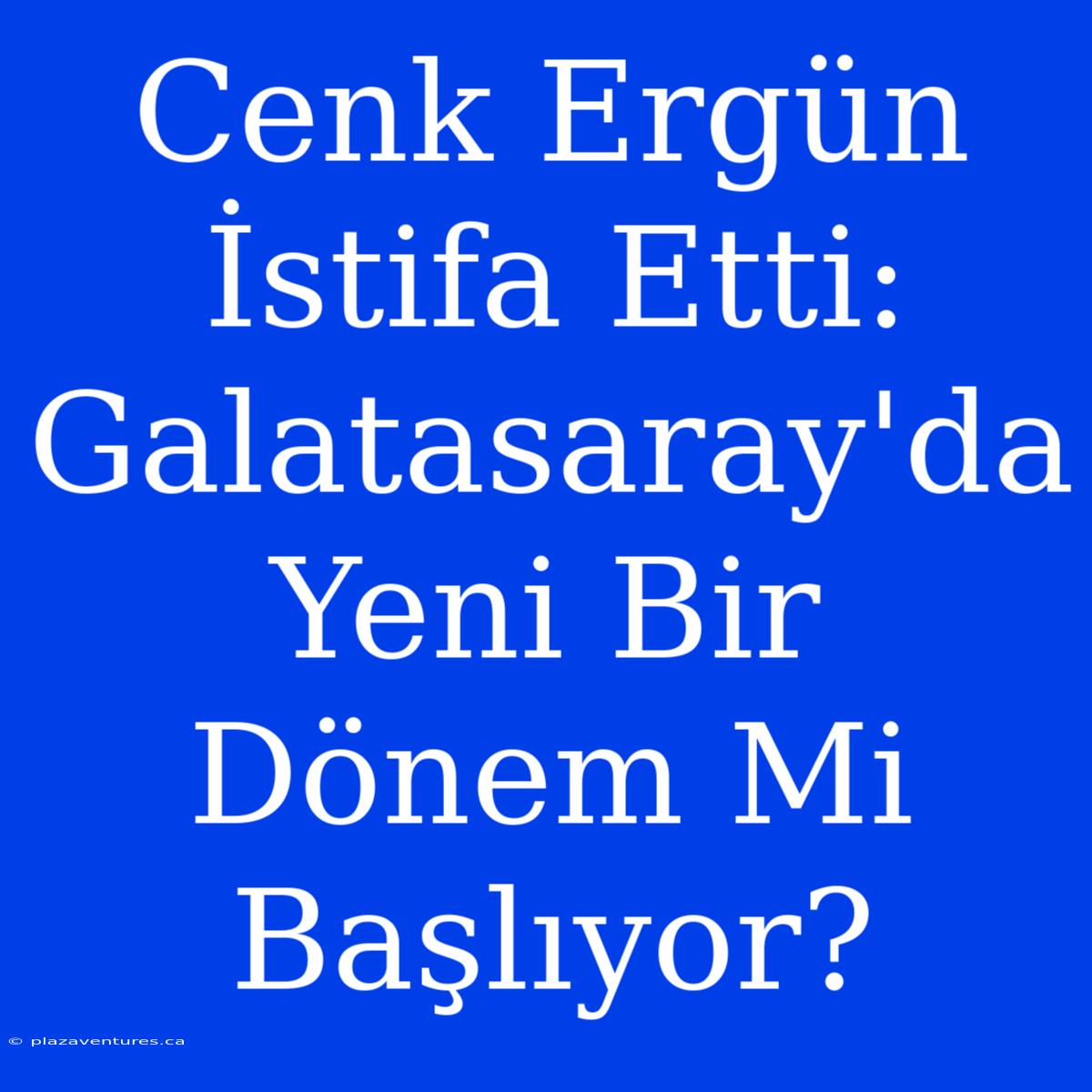 Cenk Ergün İstifa Etti: Galatasaray'da Yeni Bir Dönem Mi Başlıyor?