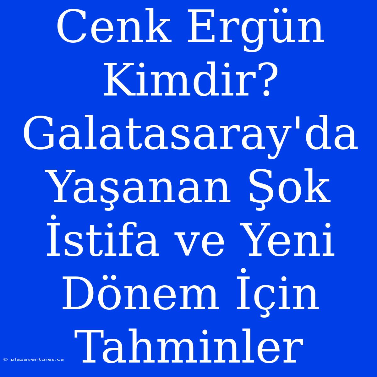 Cenk Ergün Kimdir? Galatasaray'da Yaşanan Şok İstifa Ve Yeni Dönem İçin Tahminler