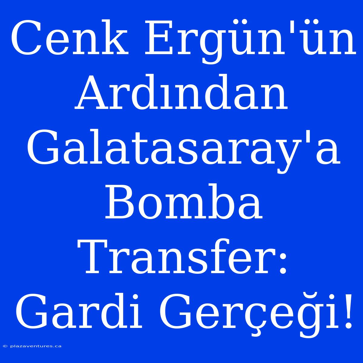 Cenk Ergün'ün Ardından Galatasaray'a Bomba Transfer: Gardi Gerçeği!